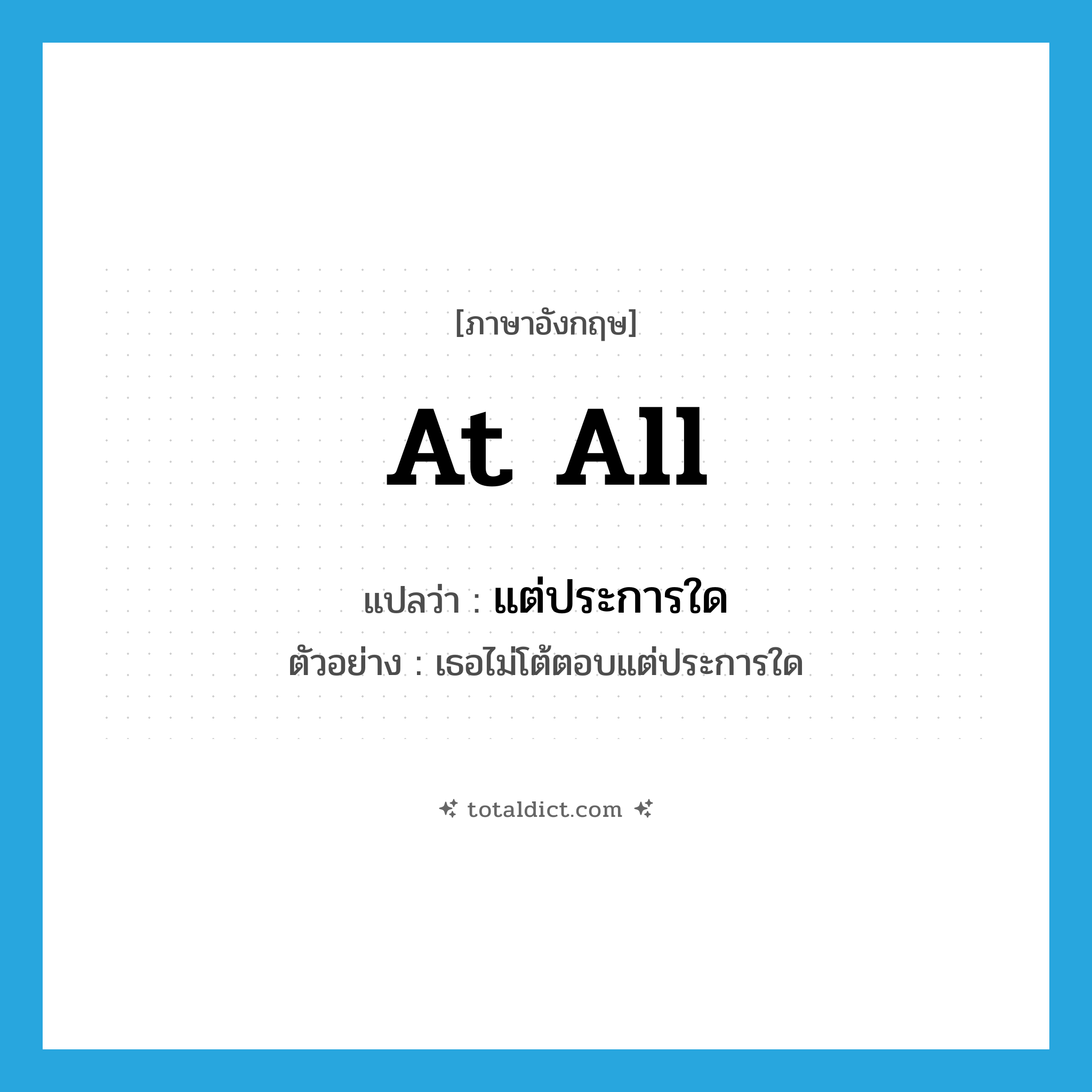 at all แปลว่า?, คำศัพท์ภาษาอังกฤษ at all แปลว่า แต่ประการใด ประเภท ADV ตัวอย่าง เธอไม่โต้ตอบแต่ประการใด หมวด ADV