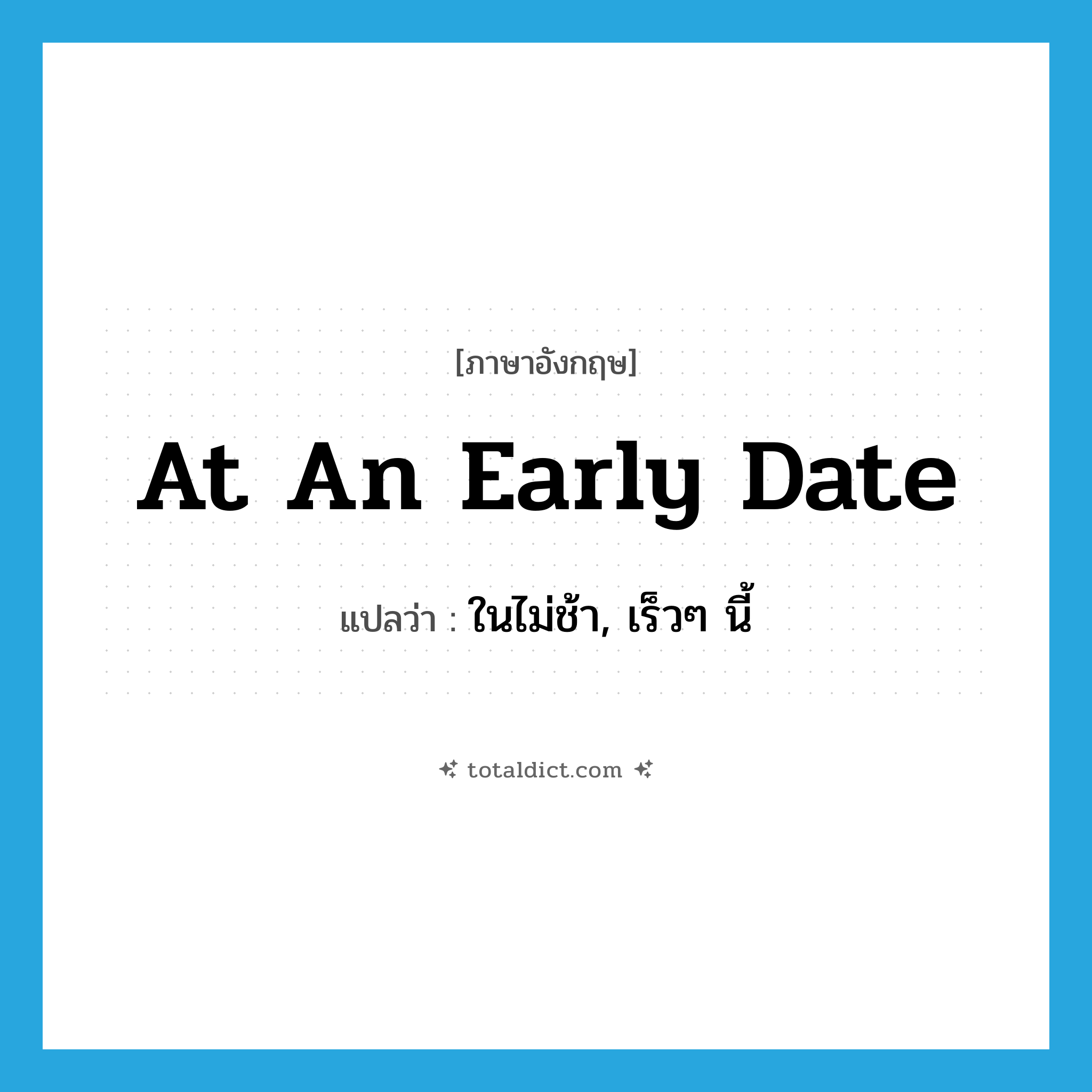 at an early date แปลว่า?, คำศัพท์ภาษาอังกฤษ at an early date แปลว่า ในไม่ช้า, เร็วๆ นี้ ประเภท IDM หมวด IDM