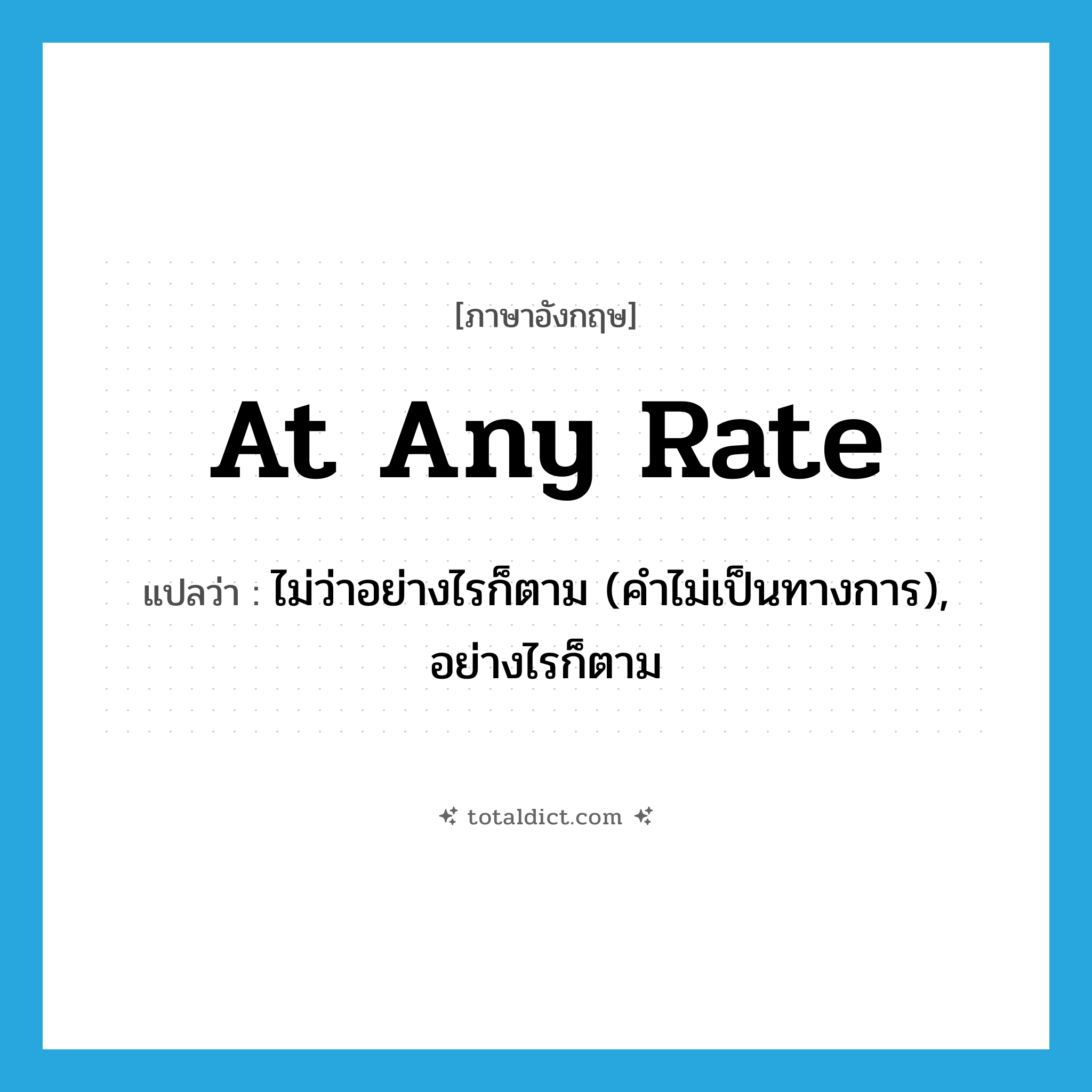 at any rate แปลว่า?, คำศัพท์ภาษาอังกฤษ at any rate แปลว่า ไม่ว่าอย่างไรก็ตาม (คำไม่เป็นทางการ), อย่างไรก็ตาม ประเภท IDM หมวด IDM
