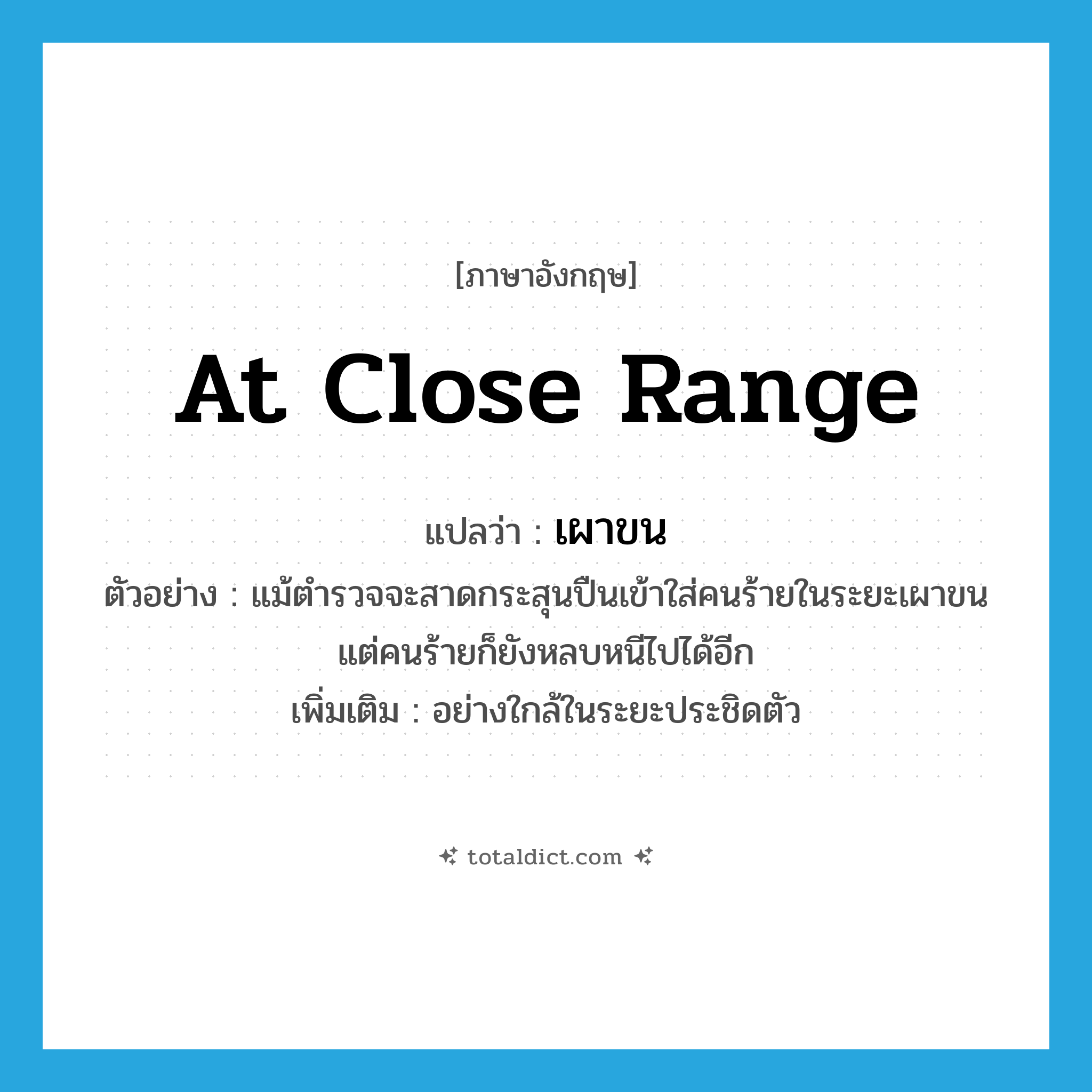 at close range แปลว่า?, คำศัพท์ภาษาอังกฤษ at close range แปลว่า เผาขน ประเภท ADV ตัวอย่าง แม้ตำรวจจะสาดกระสุนปืนเข้าใส่คนร้ายในระยะเผาขน แต่คนร้ายก็ยังหลบหนีไปได้อีก เพิ่มเติม อย่างใกล้ในระยะประชิดตัว หมวด ADV