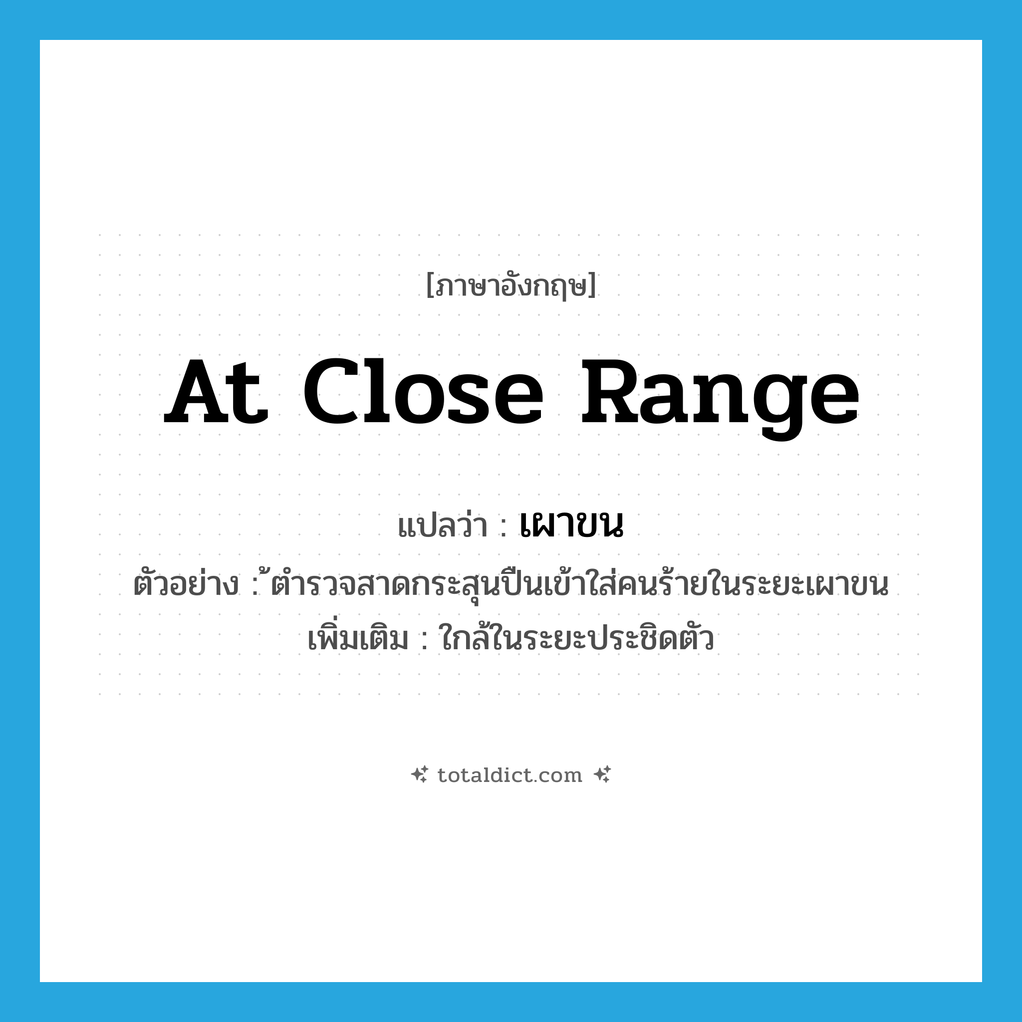 at close range แปลว่า?, คำศัพท์ภาษาอังกฤษ at close range แปลว่า เผาขน ประเภท ADV ตัวอย่าง ้ตำรวจสาดกระสุนปืนเข้าใส่คนร้ายในระยะเผาขน เพิ่มเติม ใกล้ในระยะประชิดตัว หมวด ADV
