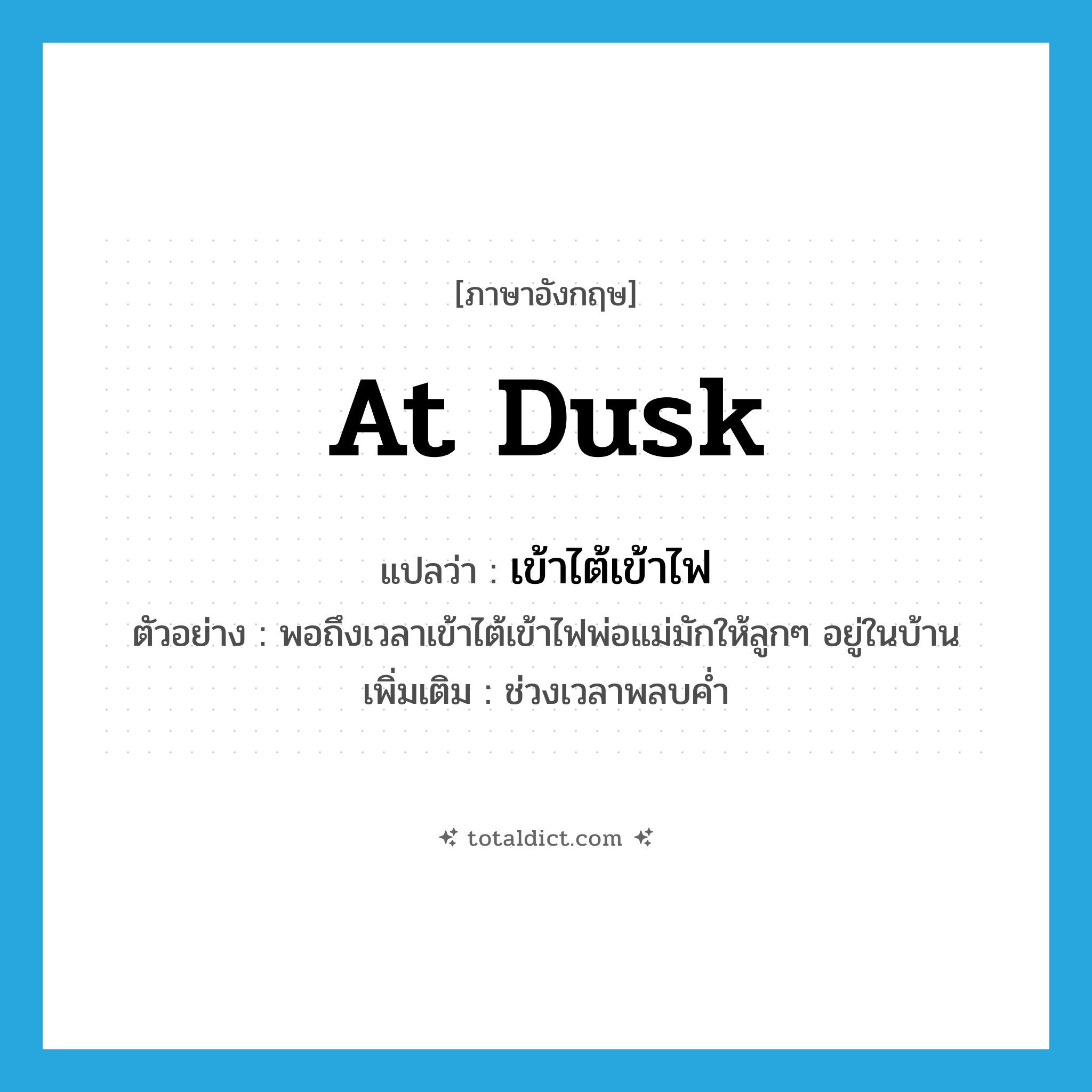 at dusk แปลว่า?, คำศัพท์ภาษาอังกฤษ at dusk แปลว่า เข้าไต้เข้าไฟ ประเภท ADV ตัวอย่าง พอถึงเวลาเข้าไต้เข้าไฟพ่อแม่มักให้ลูกๆ อยู่ในบ้าน เพิ่มเติม ช่วงเวลาพลบค่ำ หมวด ADV