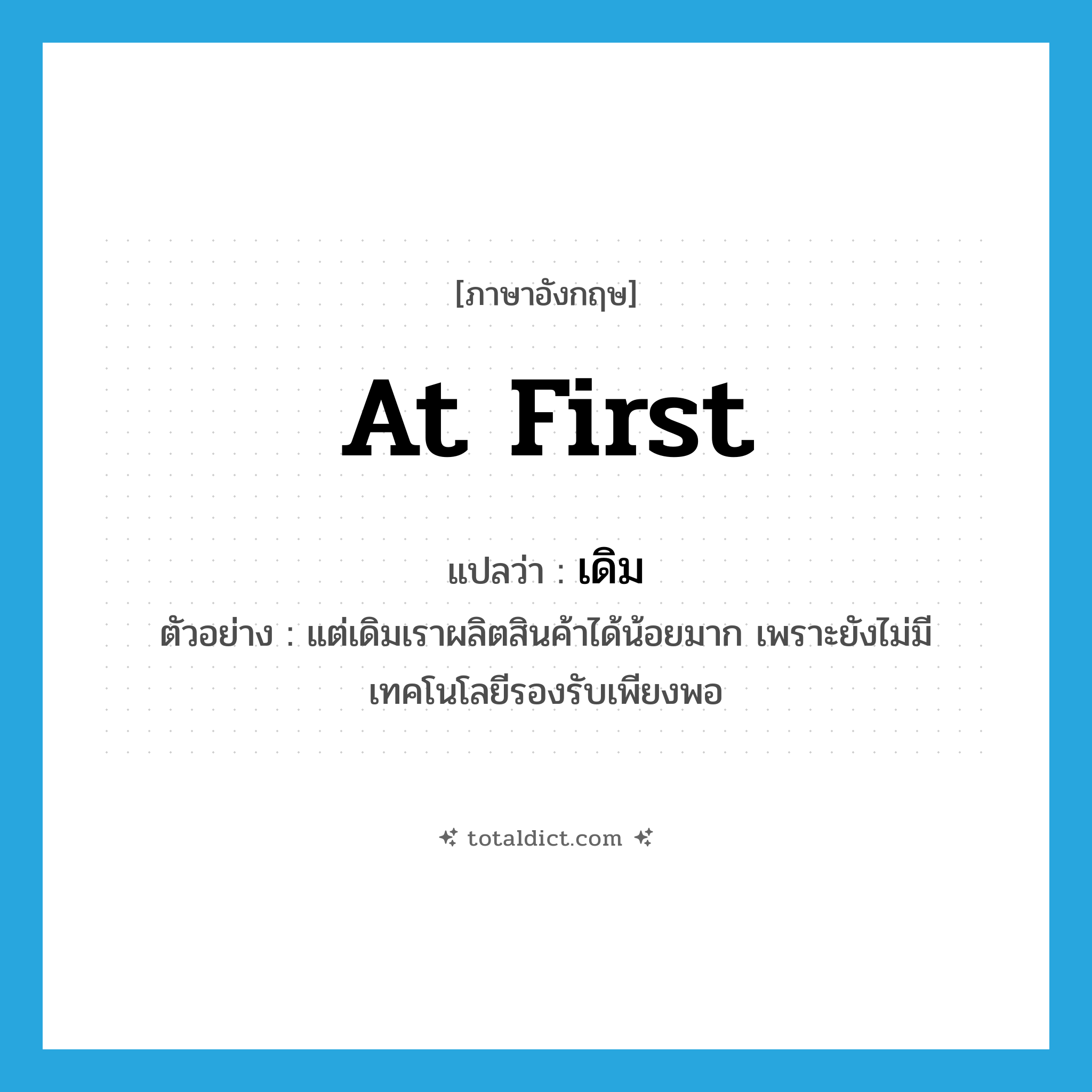 at first แปลว่า?, คำศัพท์ภาษาอังกฤษ at first แปลว่า เดิม ประเภท ADV ตัวอย่าง แต่เดิมเราผลิตสินค้าได้น้อยมาก เพราะยังไม่มีเทคโนโลยีรองรับเพียงพอ หมวด ADV