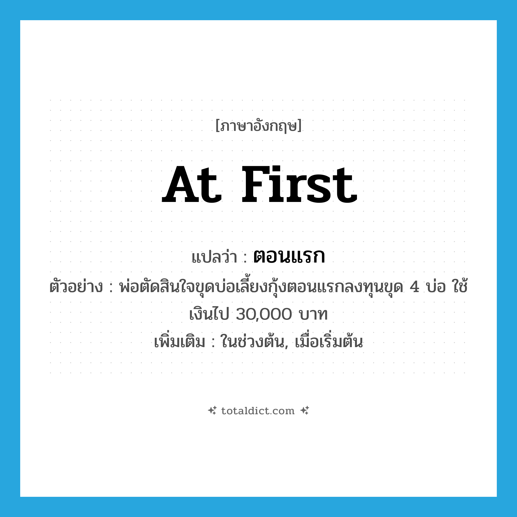 at first แปลว่า?, คำศัพท์ภาษาอังกฤษ at first แปลว่า ตอนแรก ประเภท ADV ตัวอย่าง พ่อตัดสินใจขุดบ่อเลี้ยงกุ้งตอนแรกลงทุนขุด 4 บ่อ ใช้เงินไป 30,000 บาท เพิ่มเติม ในช่วงต้น, เมื่อเริ่มต้น หมวด ADV