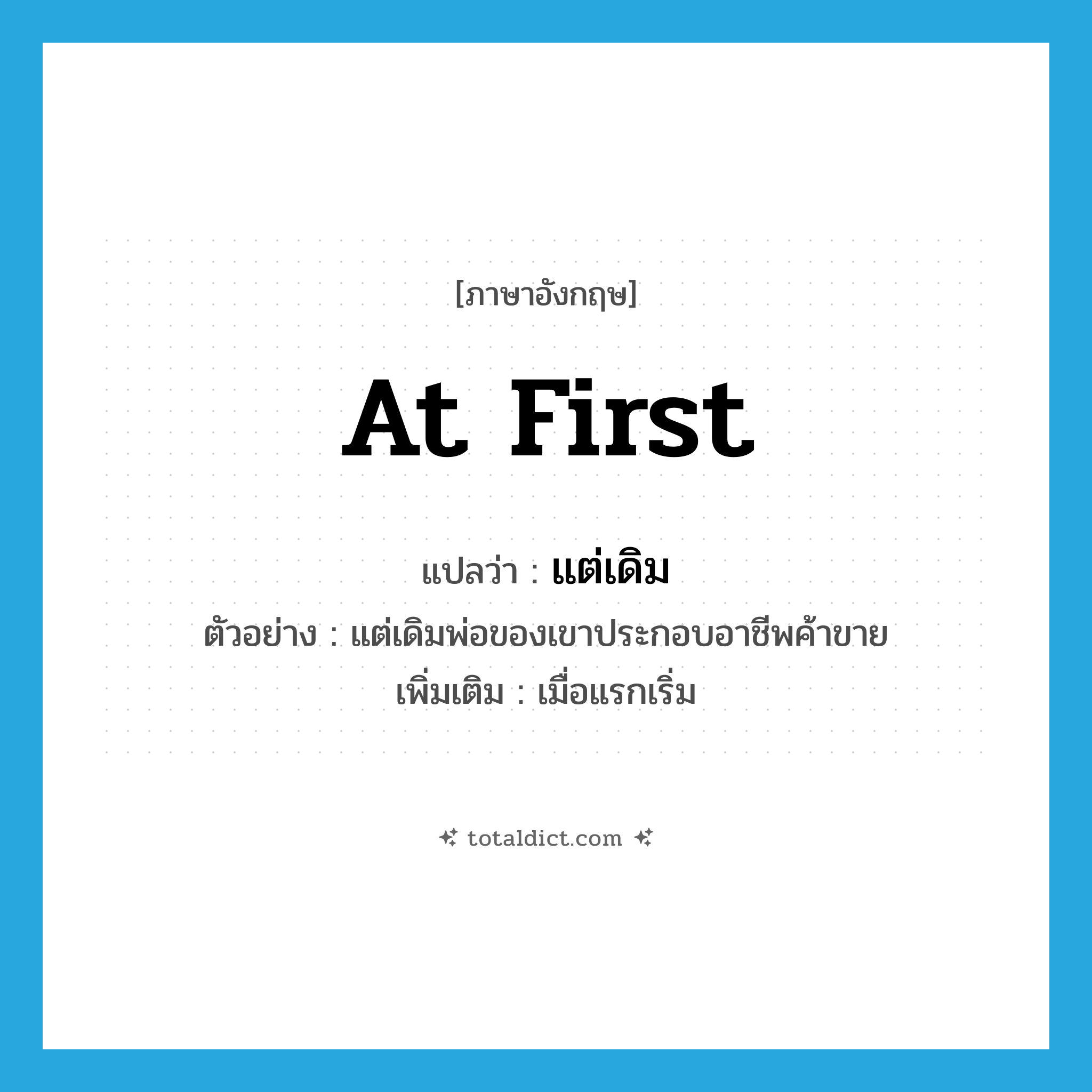 at first แปลว่า?, คำศัพท์ภาษาอังกฤษ at first แปลว่า แต่เดิม ประเภท ADV ตัวอย่าง แต่เดิมพ่อของเขาประกอบอาชีพค้าขาย เพิ่มเติม เมื่อแรกเริ่ม หมวด ADV