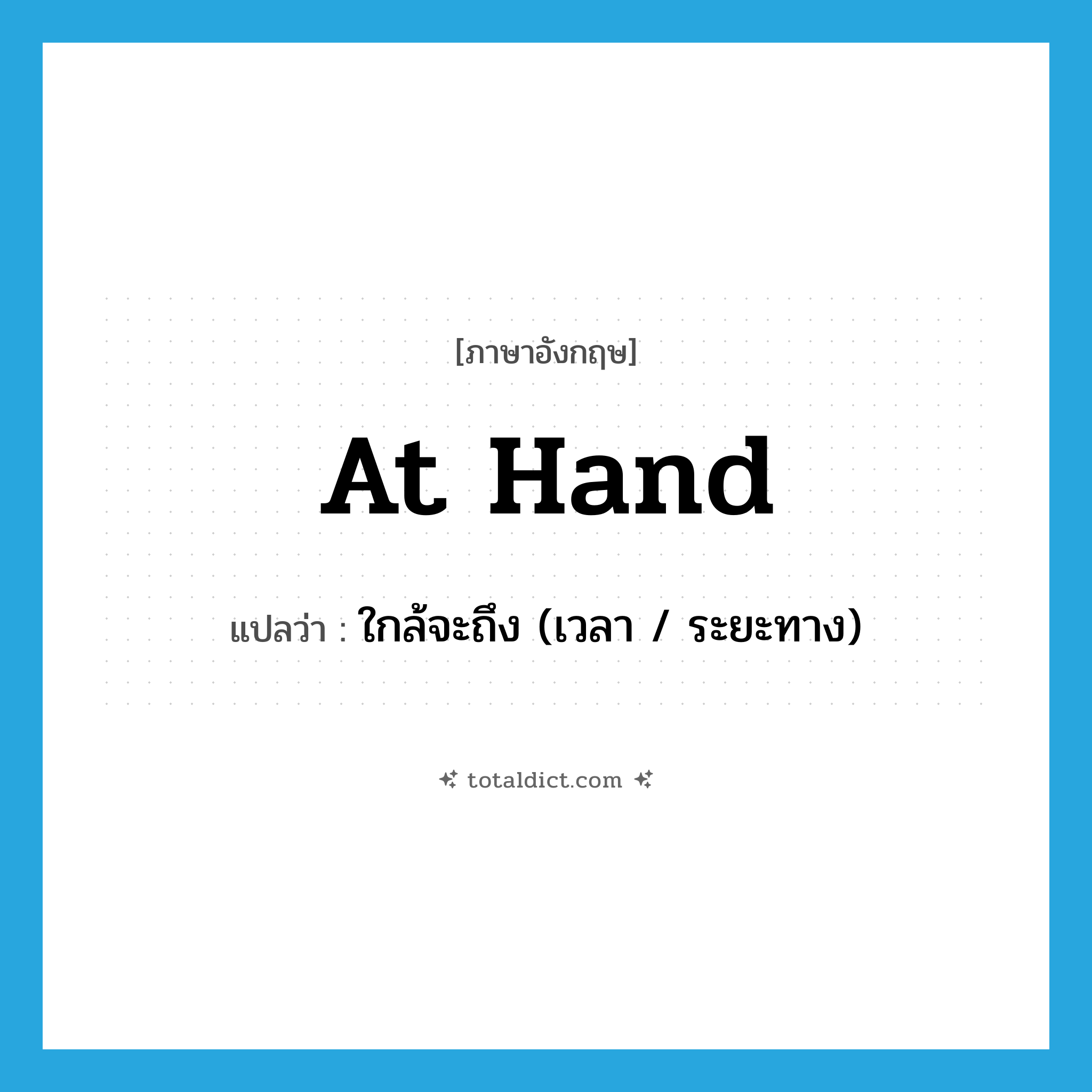 at hand แปลว่า?, คำศัพท์ภาษาอังกฤษ at hand แปลว่า ใกล้จะถึง (เวลา / ระยะทาง) ประเภท IDM หมวด IDM