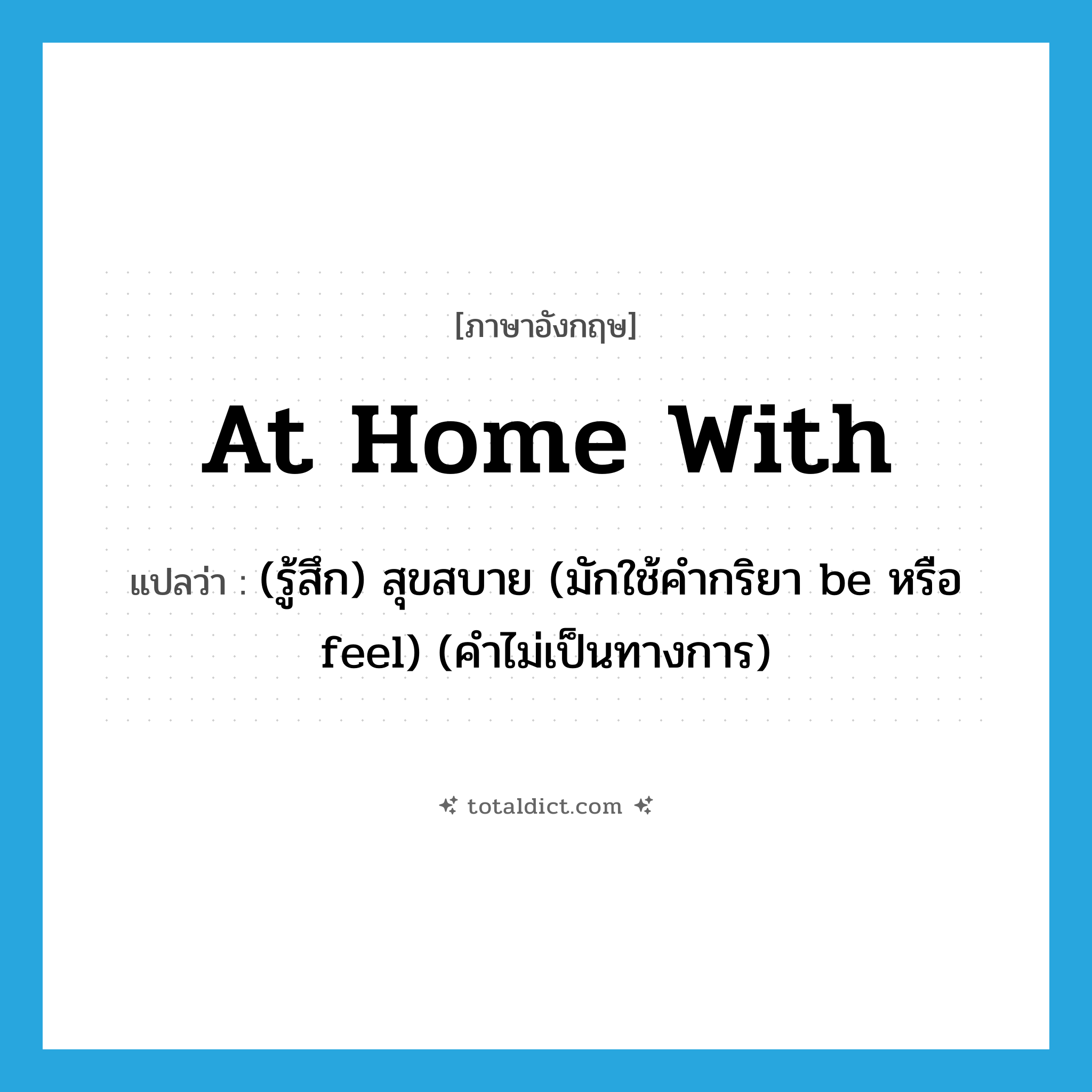 at home with แปลว่า?, คำศัพท์ภาษาอังกฤษ at home with แปลว่า (รู้สึก) สุขสบาย (มักใช้คำกริยา be หรือ feel) (คำไม่เป็นทางการ) ประเภท IDM หมวด IDM
