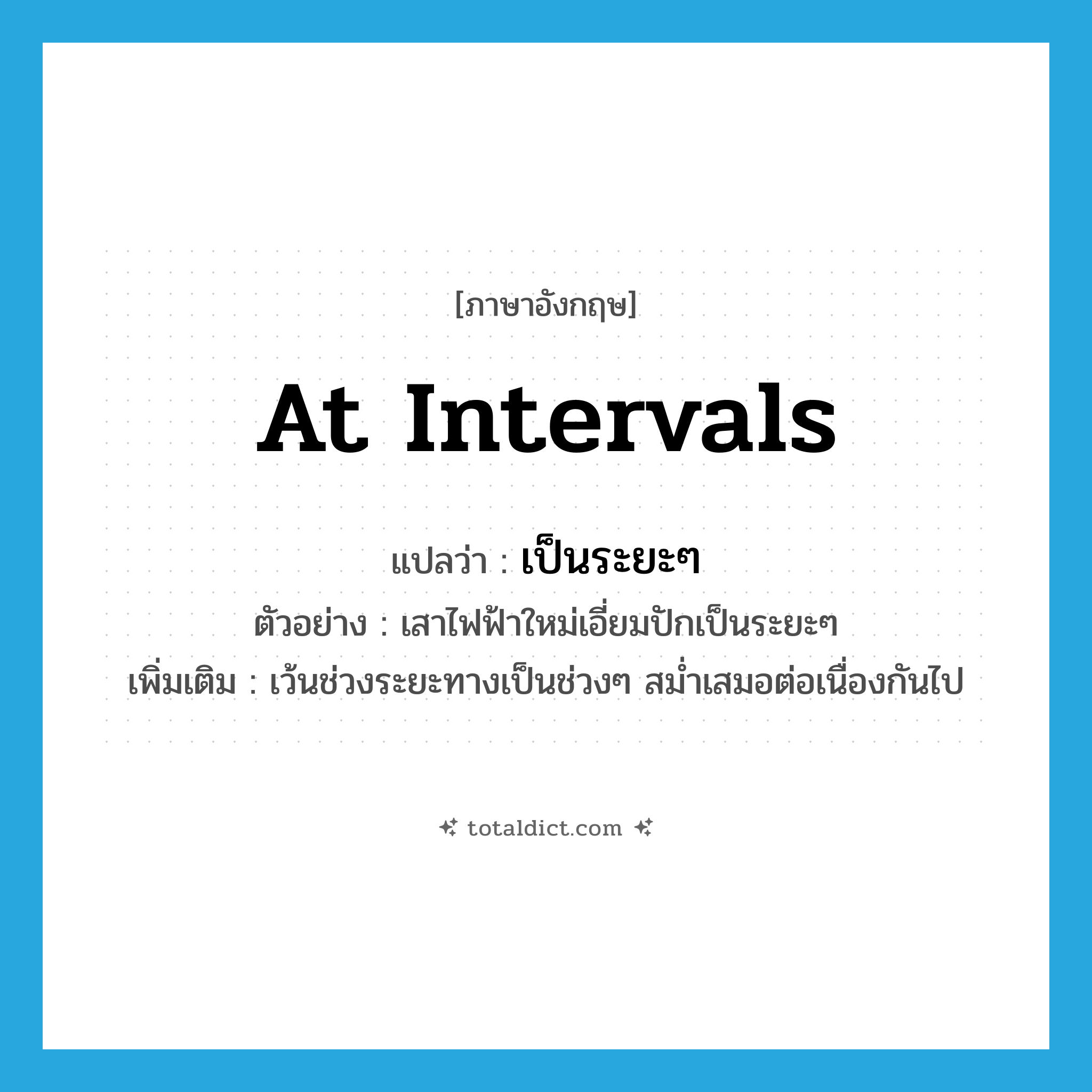 at intervals แปลว่า?, คำศัพท์ภาษาอังกฤษ at intervals แปลว่า เป็นระยะๆ ประเภท ADV ตัวอย่าง เสาไฟฟ้าใหม่เอี่ยมปักเป็นระยะๆ เพิ่มเติม เว้นช่วงระยะทางเป็นช่วงๆ สม่ำเสมอต่อเนื่องกันไป หมวด ADV