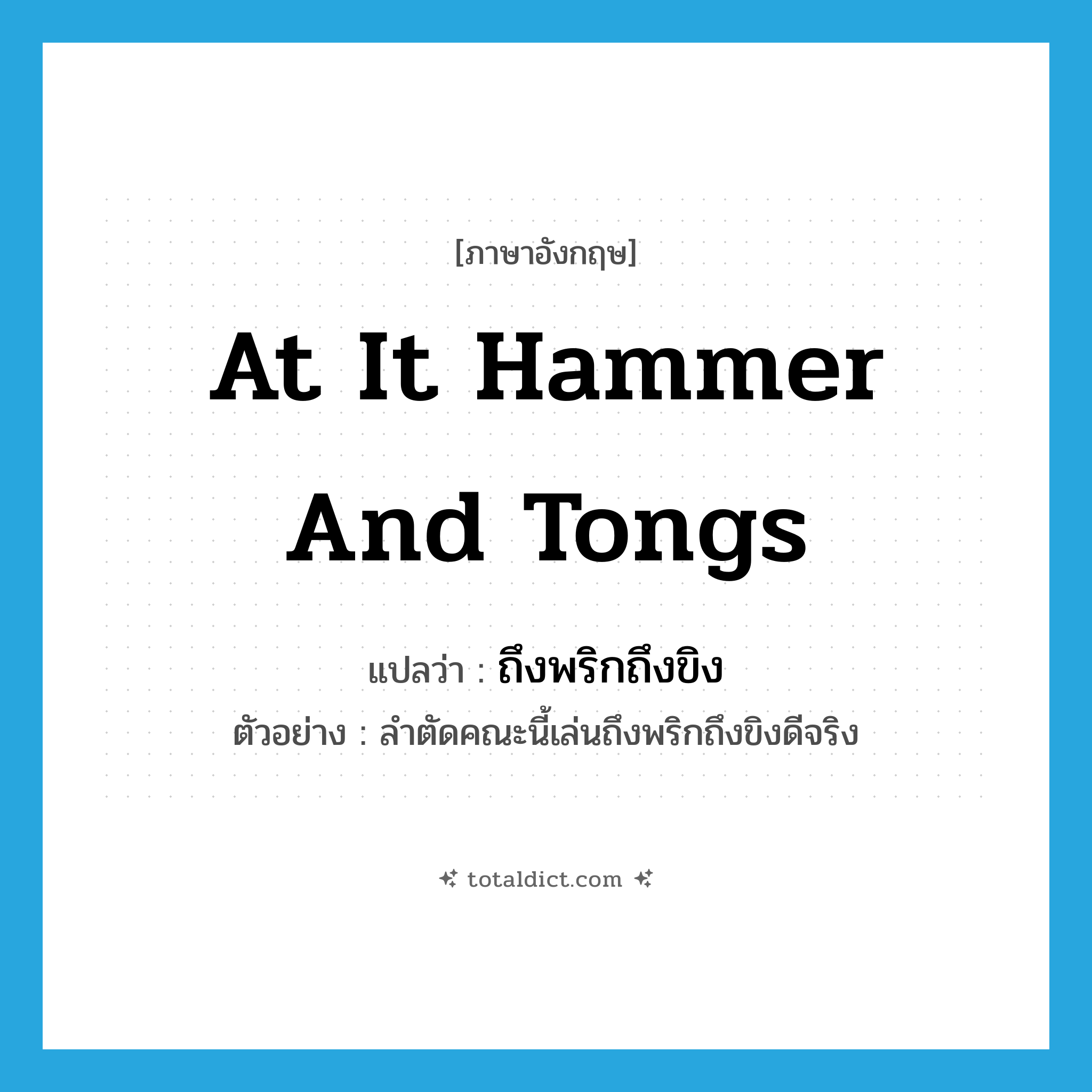 at it hammer and tongs แปลว่า?, คำศัพท์ภาษาอังกฤษ at it hammer and tongs แปลว่า ถึงพริกถึงขิง ประเภท ADV ตัวอย่าง ลำตัดคณะนี้เล่นถึงพริกถึงขิงดีจริง หมวด ADV