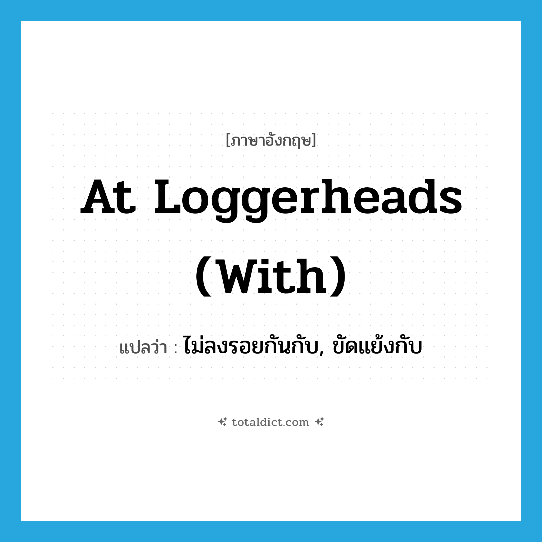 at loggerheads (with) แปลว่า?, คำศัพท์ภาษาอังกฤษ at loggerheads (with) แปลว่า ไม่ลงรอยกันกับ, ขัดแย้งกับ ประเภท IDM หมวด IDM