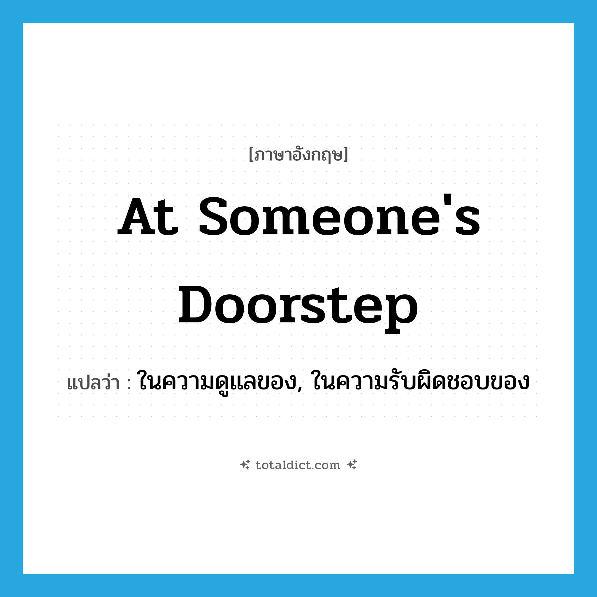 at someone&#39;s doorstep แปลว่า?, คำศัพท์ภาษาอังกฤษ at someone&#39;s doorstep แปลว่า ในความดูแลของ, ในความรับผิดชอบของ ประเภท IDM หมวด IDM