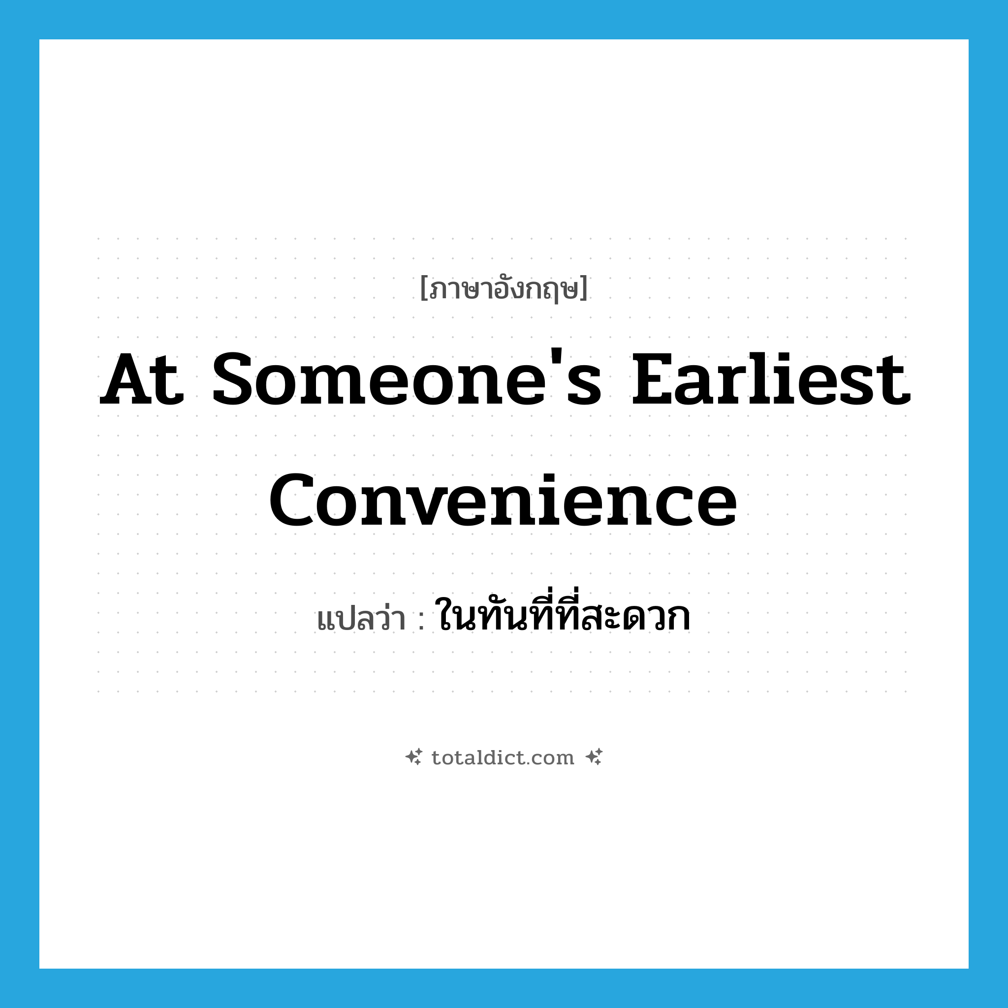 at someone&#39;s earliest convenience แปลว่า?, คำศัพท์ภาษาอังกฤษ at someone&#39;s earliest convenience แปลว่า ในทันที่ที่สะดวก ประเภท IDM หมวด IDM