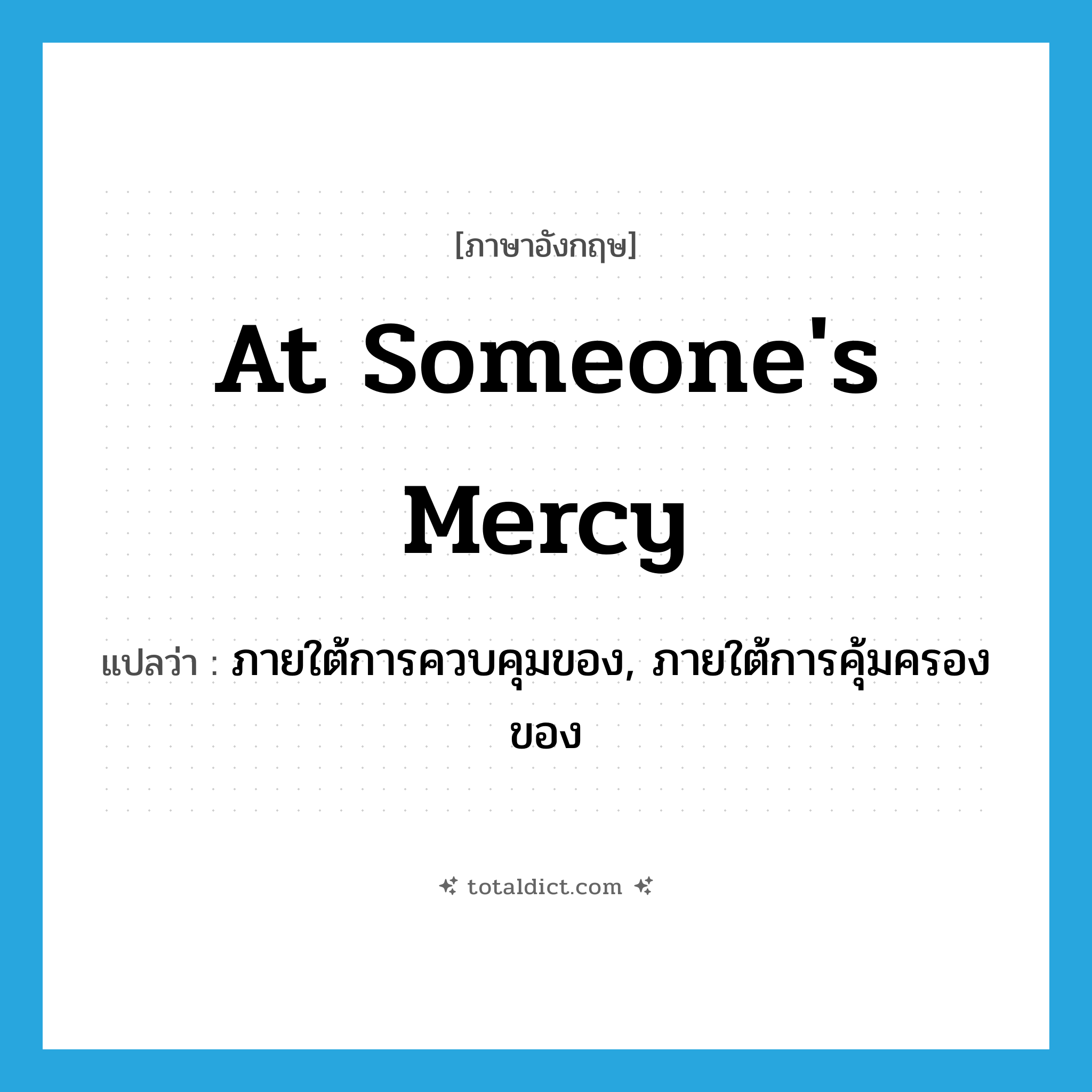 at someone&#39;s mercy แปลว่า?, คำศัพท์ภาษาอังกฤษ at someone&#39;s mercy แปลว่า ภายใต้การควบคุมของ, ภายใต้การคุ้มครองของ ประเภท IDM หมวด IDM