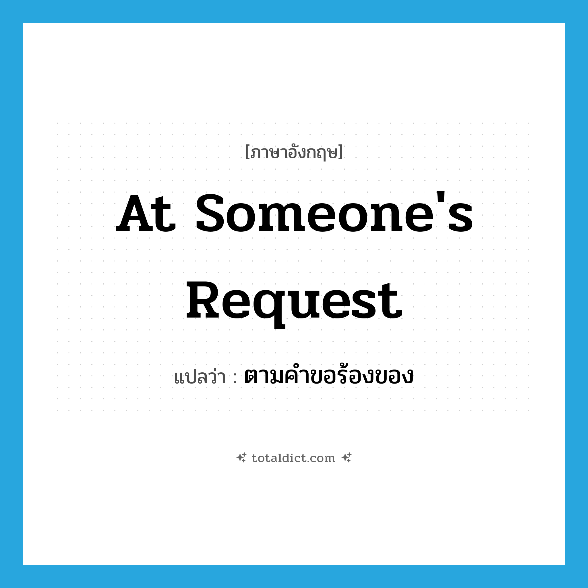 at someone&#39;s request แปลว่า?, คำศัพท์ภาษาอังกฤษ at someone&#39;s request แปลว่า ตามคำขอร้องของ ประเภท IDM หมวด IDM