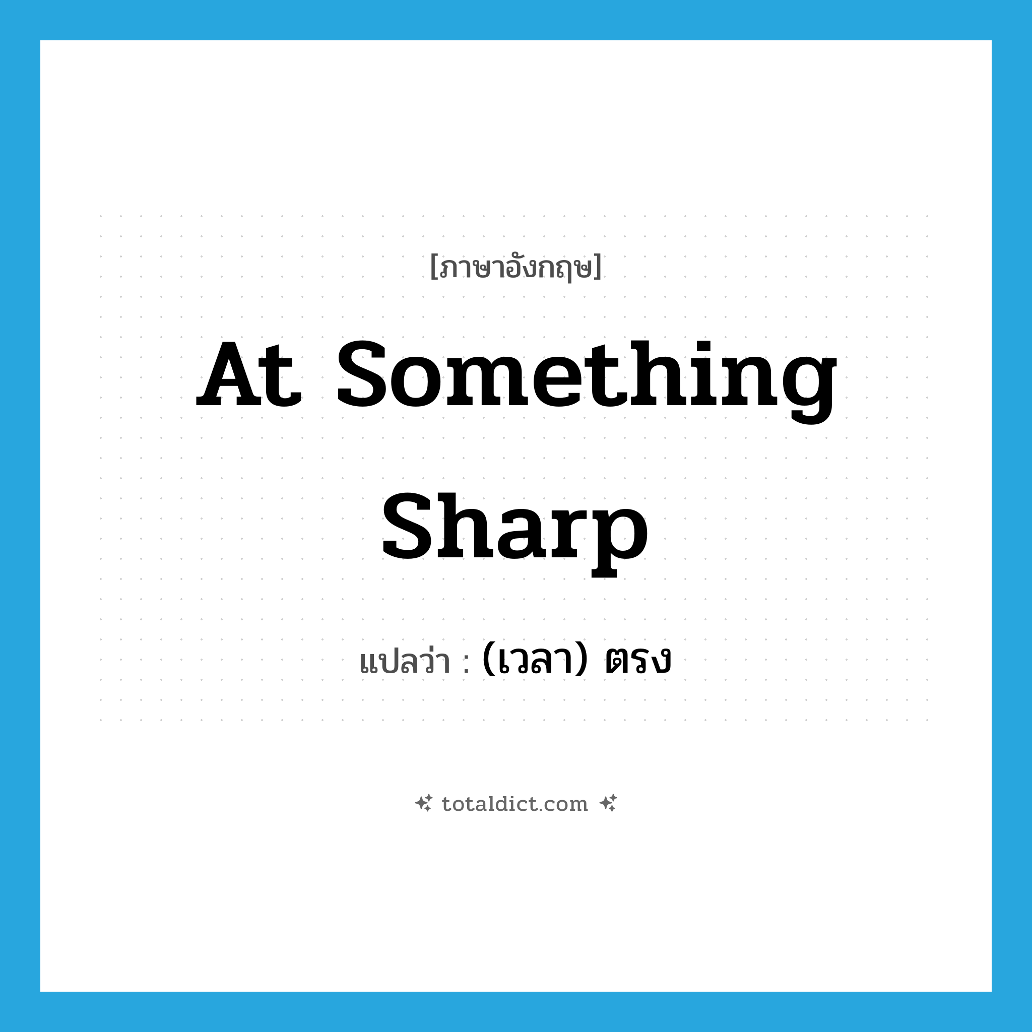 at something sharp แปลว่า?, คำศัพท์ภาษาอังกฤษ at something sharp แปลว่า (เวลา) ตรง ประเภท IDM หมวด IDM