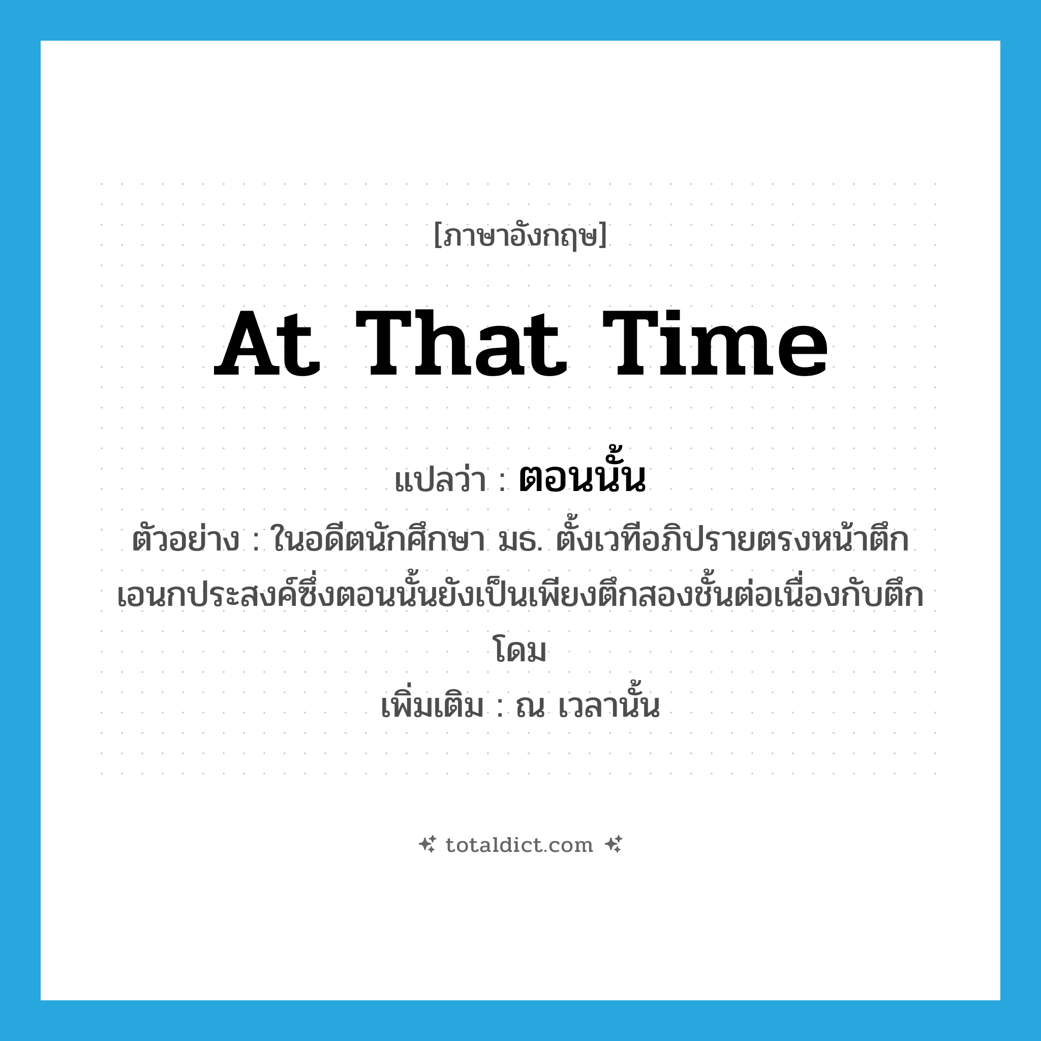 at that time แปลว่า?, คำศัพท์ภาษาอังกฤษ at that time แปลว่า ตอนนั้น ประเภท ADV ตัวอย่าง ในอดีตนักศึกษา มธ. ตั้งเวทีอภิปรายตรงหน้าตึกเอนกประสงค์ซึ่งตอนนั้นยังเป็นเพียงตึกสองชั้นต่อเนื่องกับตึกโดม เพิ่มเติม ณ เวลานั้น หมวด ADV