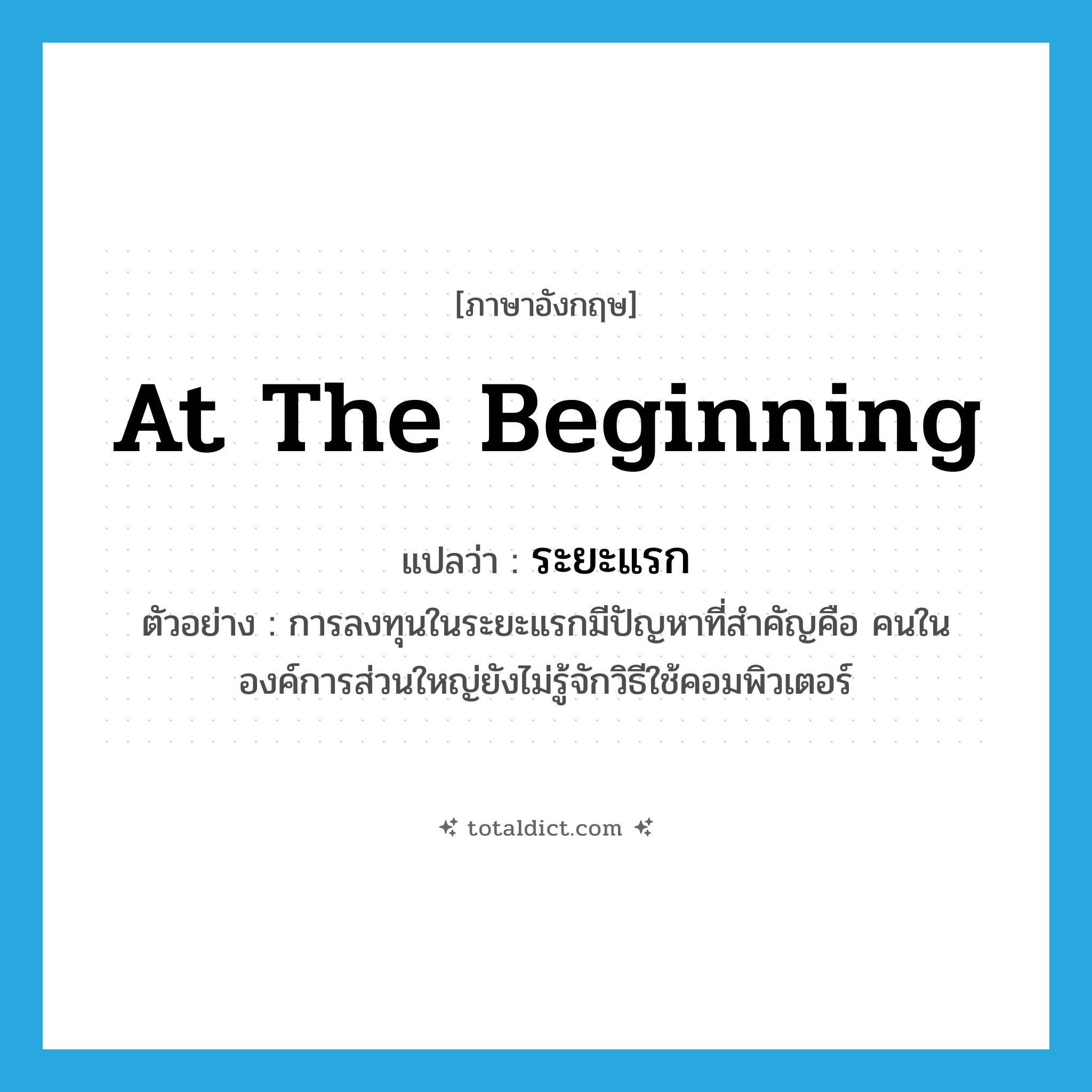 at the beginning แปลว่า?, คำศัพท์ภาษาอังกฤษ at the beginning แปลว่า ระยะแรก ประเภท ADV ตัวอย่าง การลงทุนในระยะแรกมีปัญหาที่สำคัญคือ คนในองค์การส่วนใหญ่ยังไม่รู้จักวิธีใช้คอมพิวเตอร์ หมวด ADV