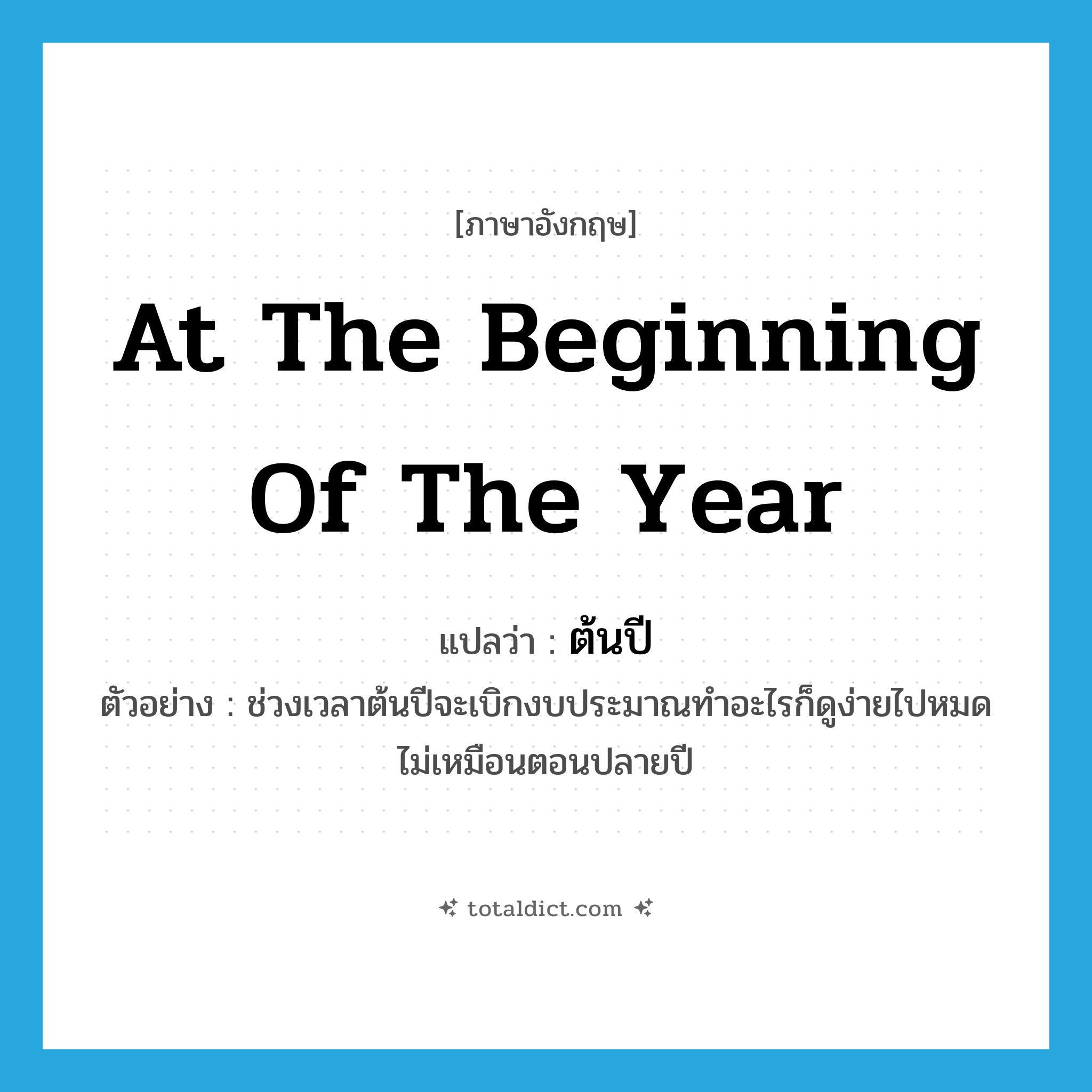 at the beginning of the year แปลว่า?, คำศัพท์ภาษาอังกฤษ at the beginning of the year แปลว่า ต้นปี ประเภท N ตัวอย่าง ช่วงเวลาต้นปีจะเบิกงบประมาณทำอะไรก็ดูง่ายไปหมดไม่เหมือนตอนปลายปี หมวด N