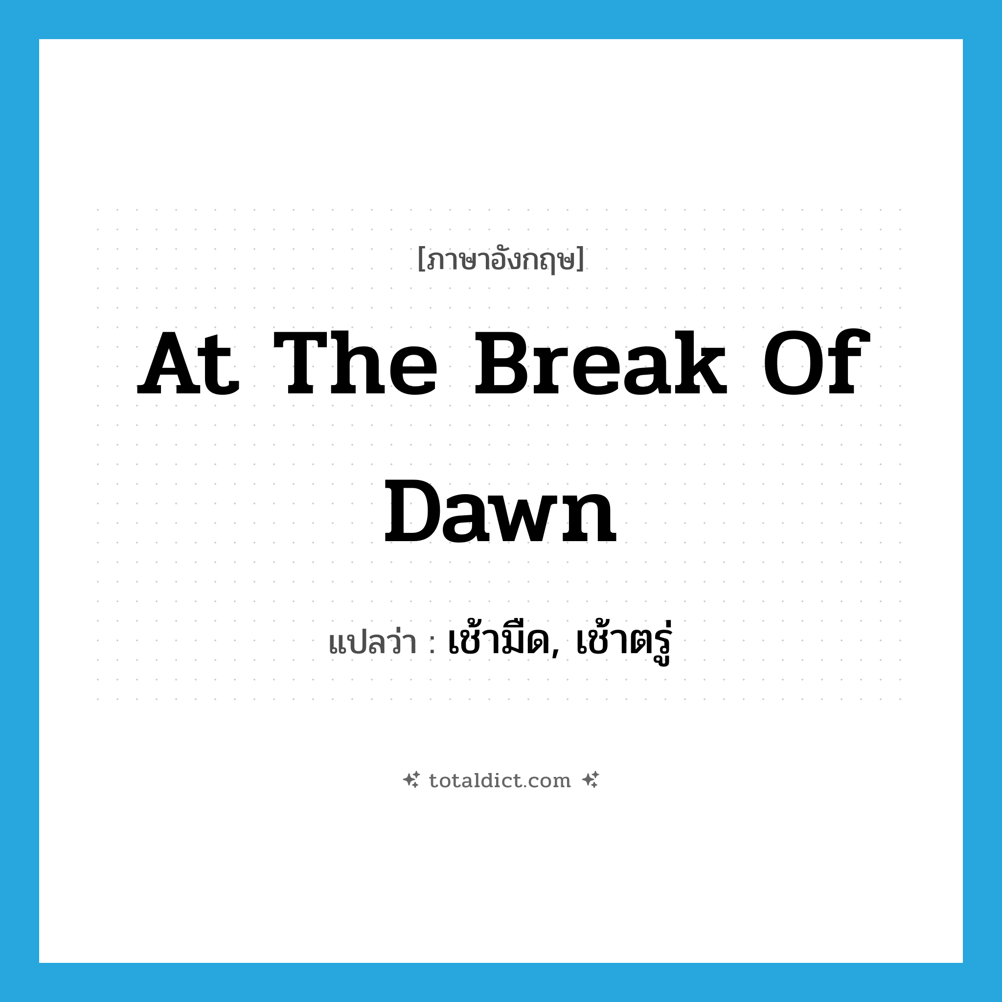 เช้ามืด, เช้าตรู่ ภาษาอังกฤษ?, คำศัพท์ภาษาอังกฤษ เช้ามืด, เช้าตรู่ แปลว่า at the break of dawn ประเภท IDM หมวด IDM