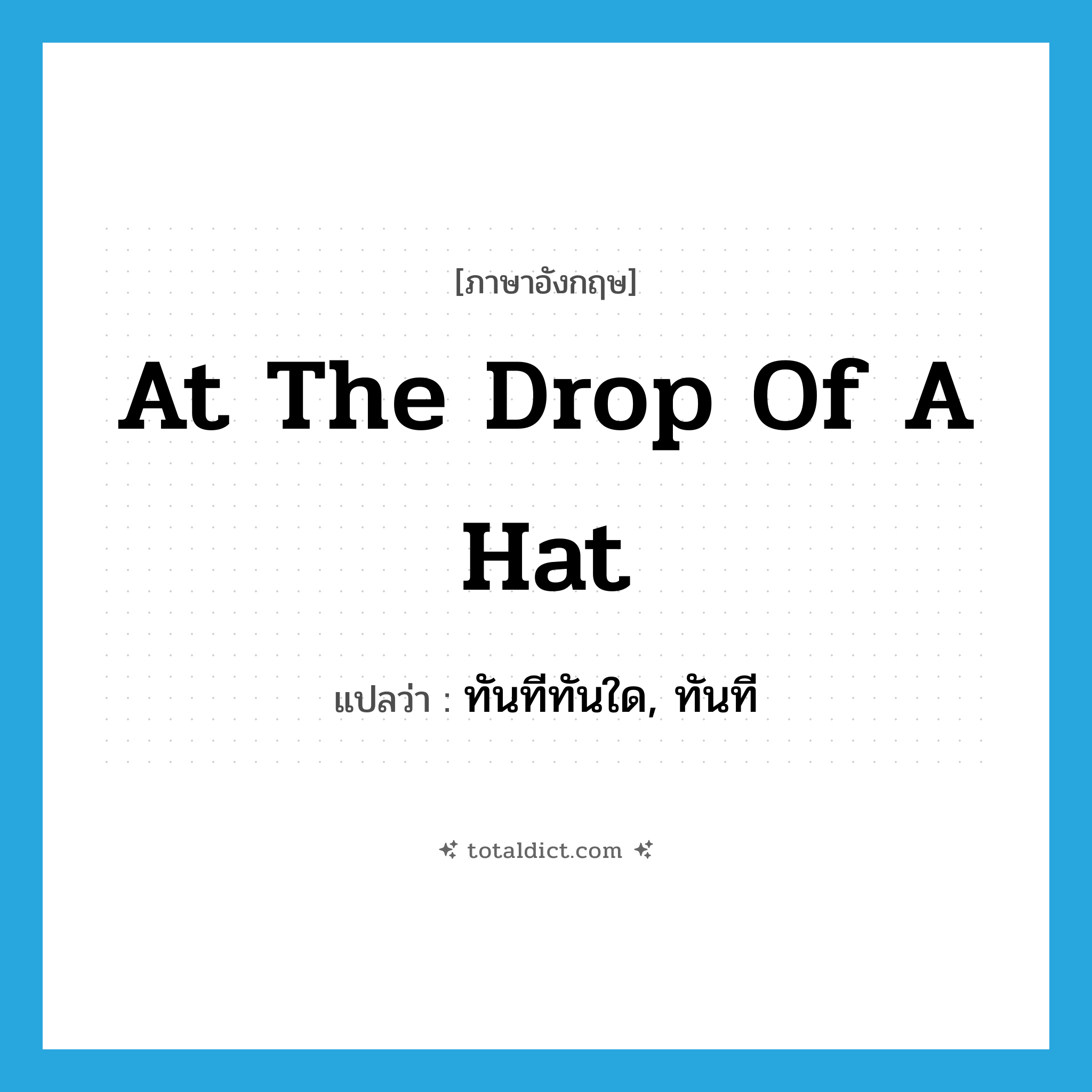 at the drop of a hat แปลว่า?, คำศัพท์ภาษาอังกฤษ at the drop of a hat แปลว่า ทันทีทันใด, ทันที ประเภท IDM หมวด IDM