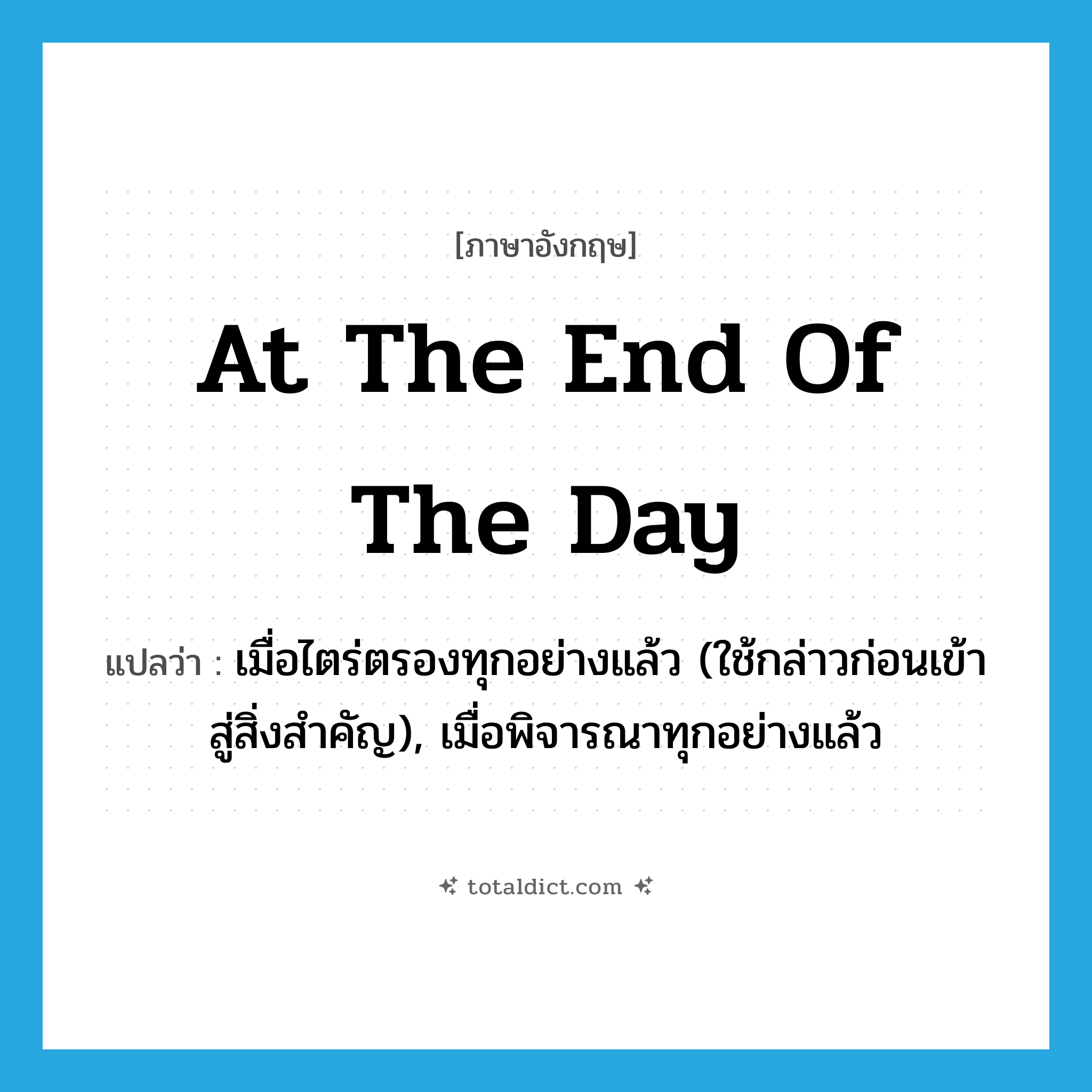 at the end of the day แปลว่า?, คำศัพท์ภาษาอังกฤษ at the end of the day แปลว่า เมื่อไตร่ตรองทุกอย่างแล้ว (ใช้กล่าวก่อนเข้าสู่สิ่งสำคัญ), เมื่อพิจารณาทุกอย่างแล้ว ประเภท IDM หมวด IDM