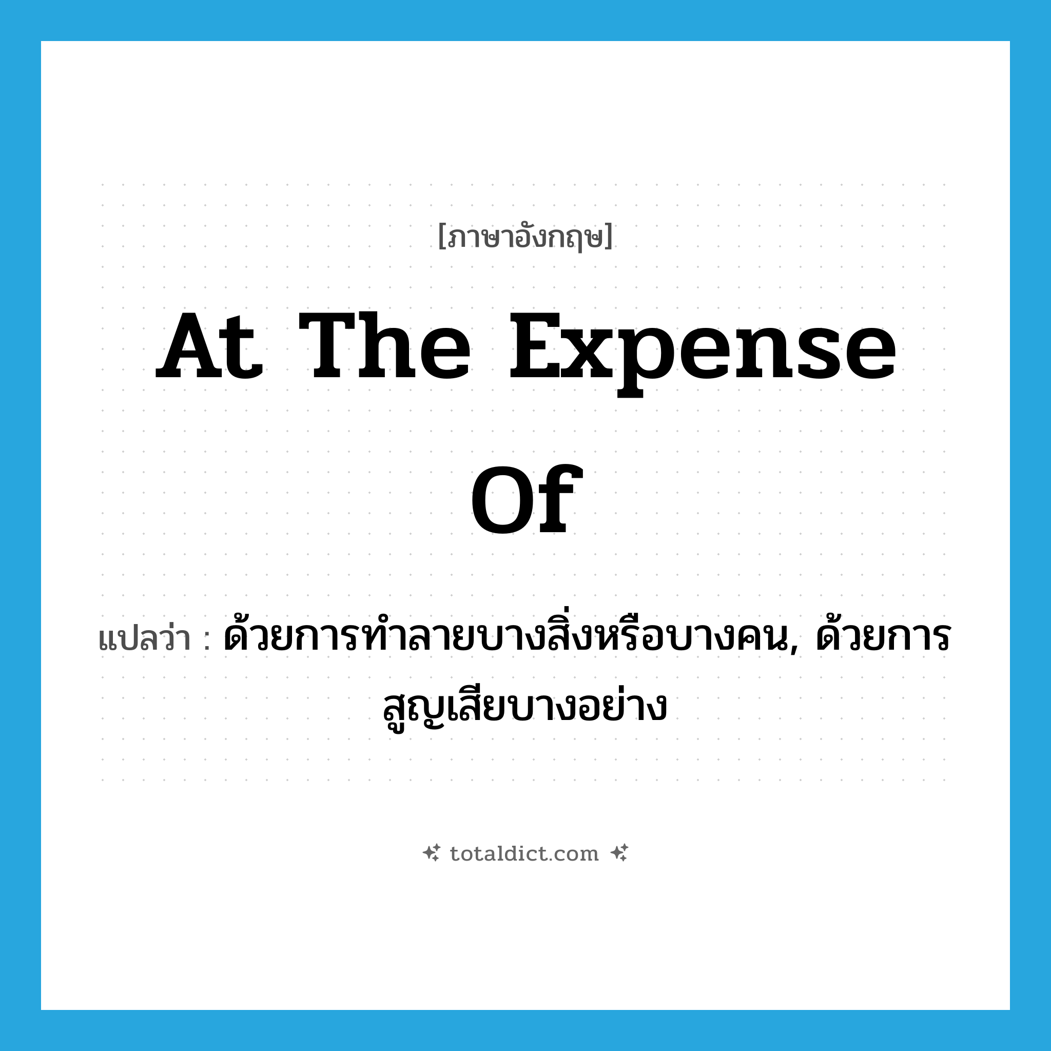 at the expense of แปลว่า?, คำศัพท์ภาษาอังกฤษ at the expense of แปลว่า ด้วยการทำลายบางสิ่งหรือบางคน, ด้วยการสูญเสียบางอย่าง ประเภท IDM หมวด IDM