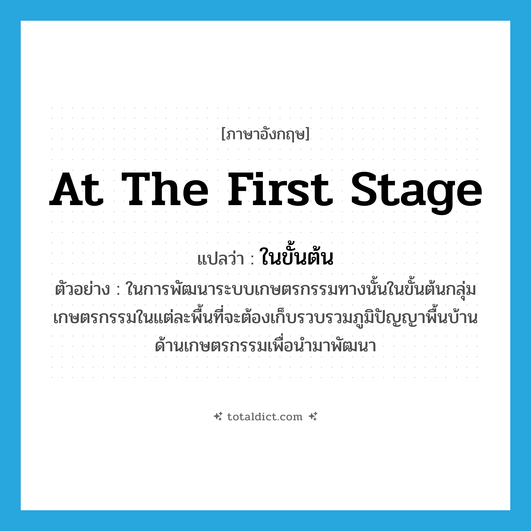 ในขั้นต้น ภาษาอังกฤษ?, คำศัพท์ภาษาอังกฤษ ในขั้นต้น แปลว่า at the first stage ประเภท ADV ตัวอย่าง ในการพัฒนาระบบเกษตรกรรมทางนั้นในขั้นต้นกลุ่มเกษตรกรรมในแต่ละพื้นที่จะต้องเก็บรวบรวมภูมิปัญญาพื้นบ้านด้านเกษตรกรรมเพื่อนำมาพัฒนา หมวด ADV