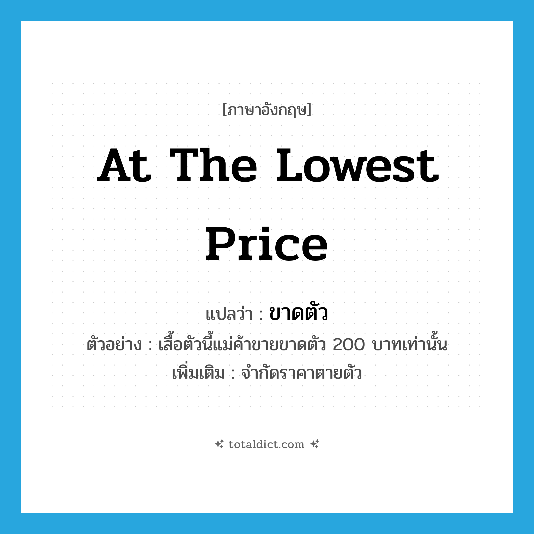 ขาดตัว ภาษาอังกฤษ?, คำศัพท์ภาษาอังกฤษ ขาดตัว แปลว่า at the lowest price ประเภท ADV ตัวอย่าง เสื้อตัวนี้แม่ค้าขายขาดตัว 200 บาทเท่านั้น เพิ่มเติม จำกัดราคาตายตัว หมวด ADV