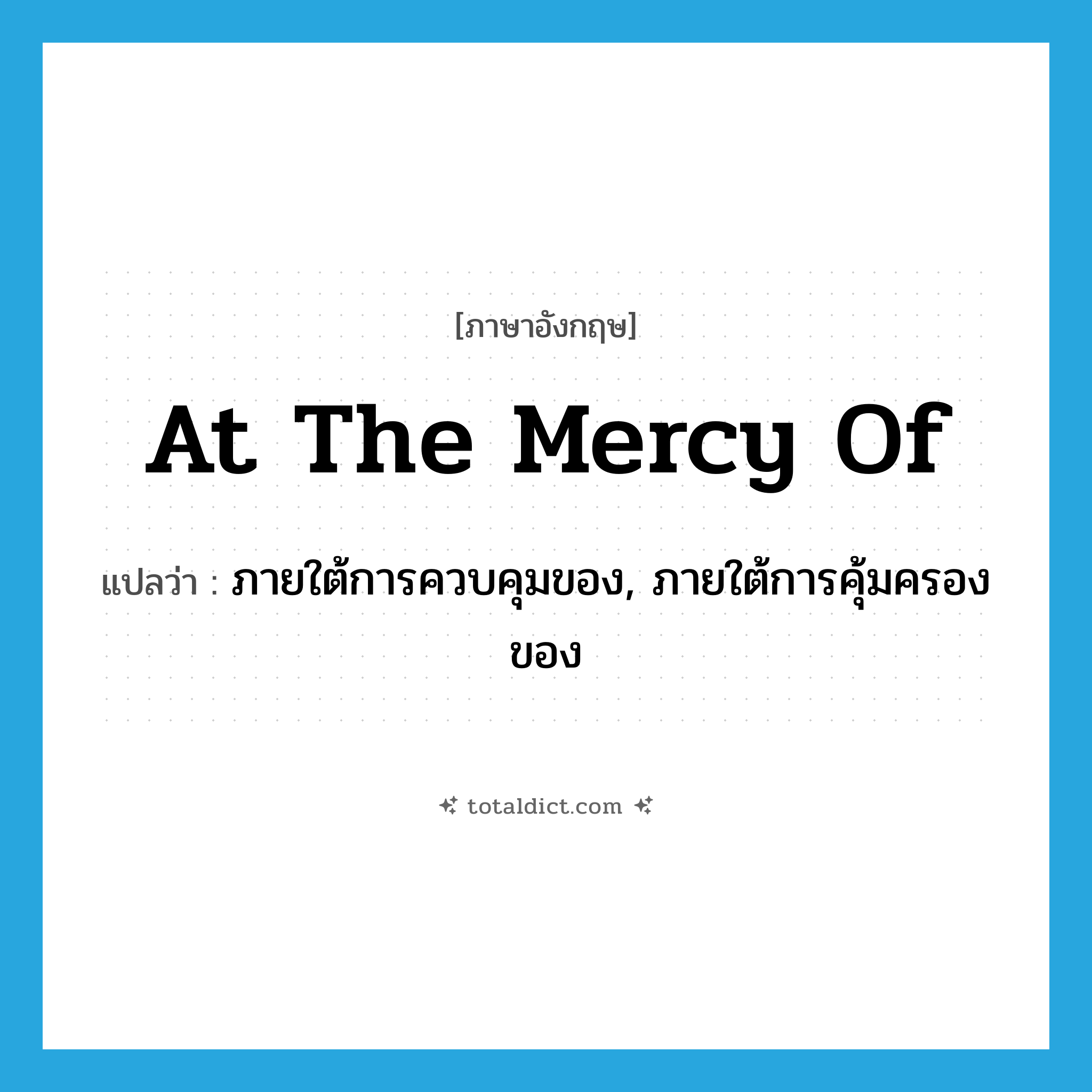 at the mercy of แปลว่า?, คำศัพท์ภาษาอังกฤษ at the mercy of แปลว่า ภายใต้การควบคุมของ, ภายใต้การคุ้มครองของ ประเภท IDM หมวด IDM