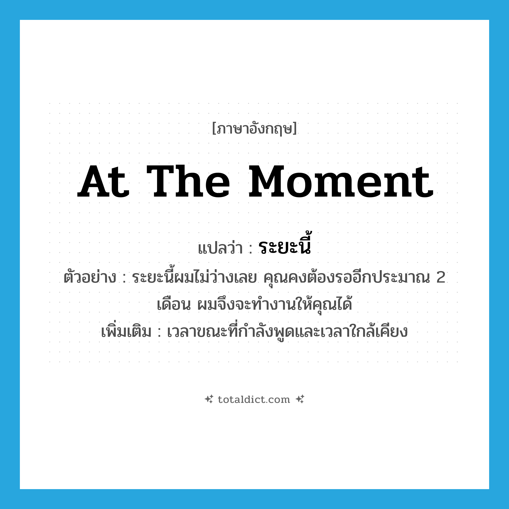 at the moment แปลว่า?, คำศัพท์ภาษาอังกฤษ at the moment แปลว่า ระยะนี้ ประเภท N ตัวอย่าง ระยะนี้ผมไม่ว่างเลย คุณคงต้องรออีกประมาณ 2 เดือน ผมจึงจะทำงานให้คุณได้ เพิ่มเติม เวลาขณะที่กำลังพูดและเวลาใกล้เคียง หมวด N
