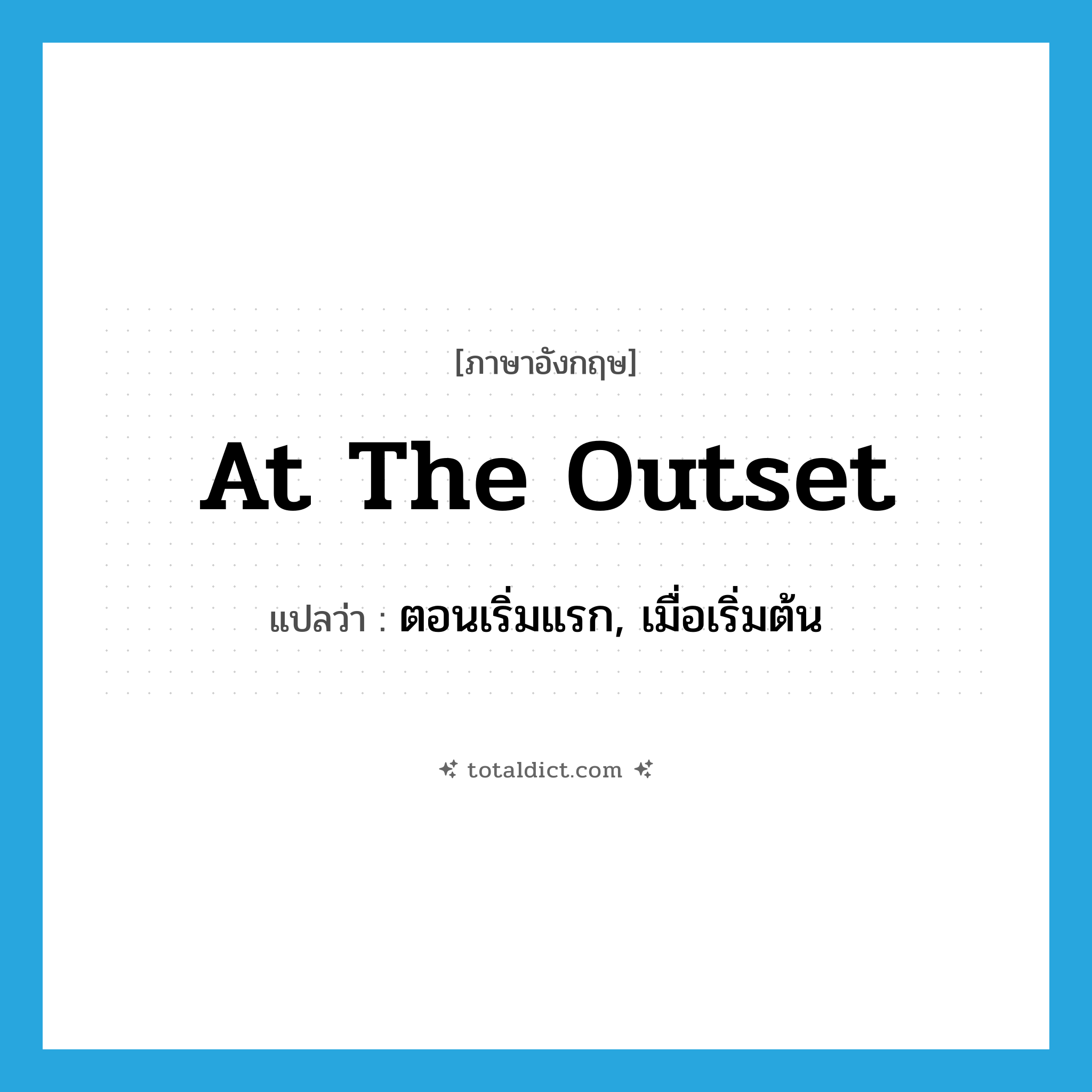 at the outset แปลว่า?, คำศัพท์ภาษาอังกฤษ at the outset แปลว่า ตอนเริ่มแรก, เมื่อเริ่มต้น ประเภท IDM หมวด IDM