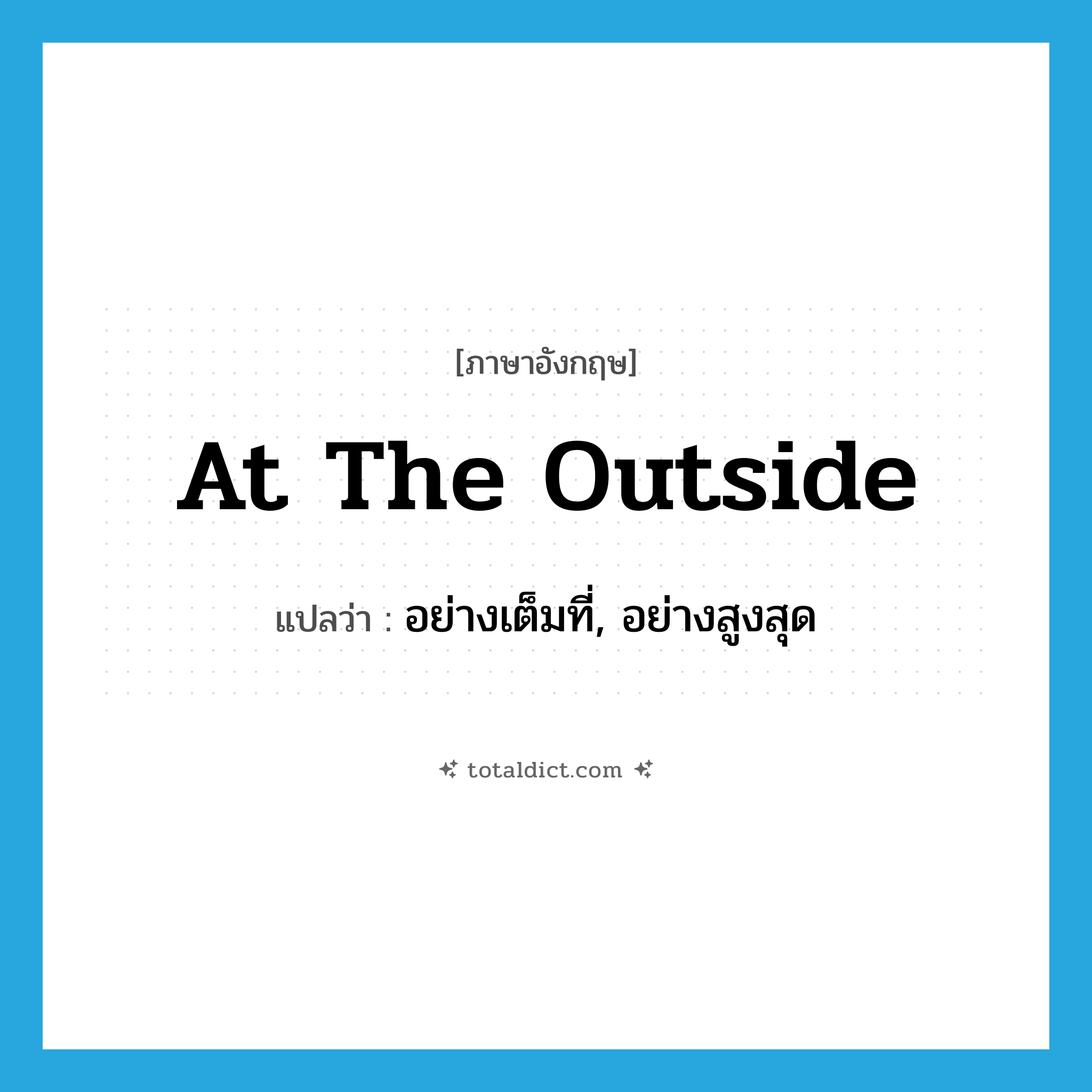 at the outside แปลว่า?, คำศัพท์ภาษาอังกฤษ at the outside แปลว่า อย่างเต็มที่, อย่างสูงสุด ประเภท IDM หมวด IDM