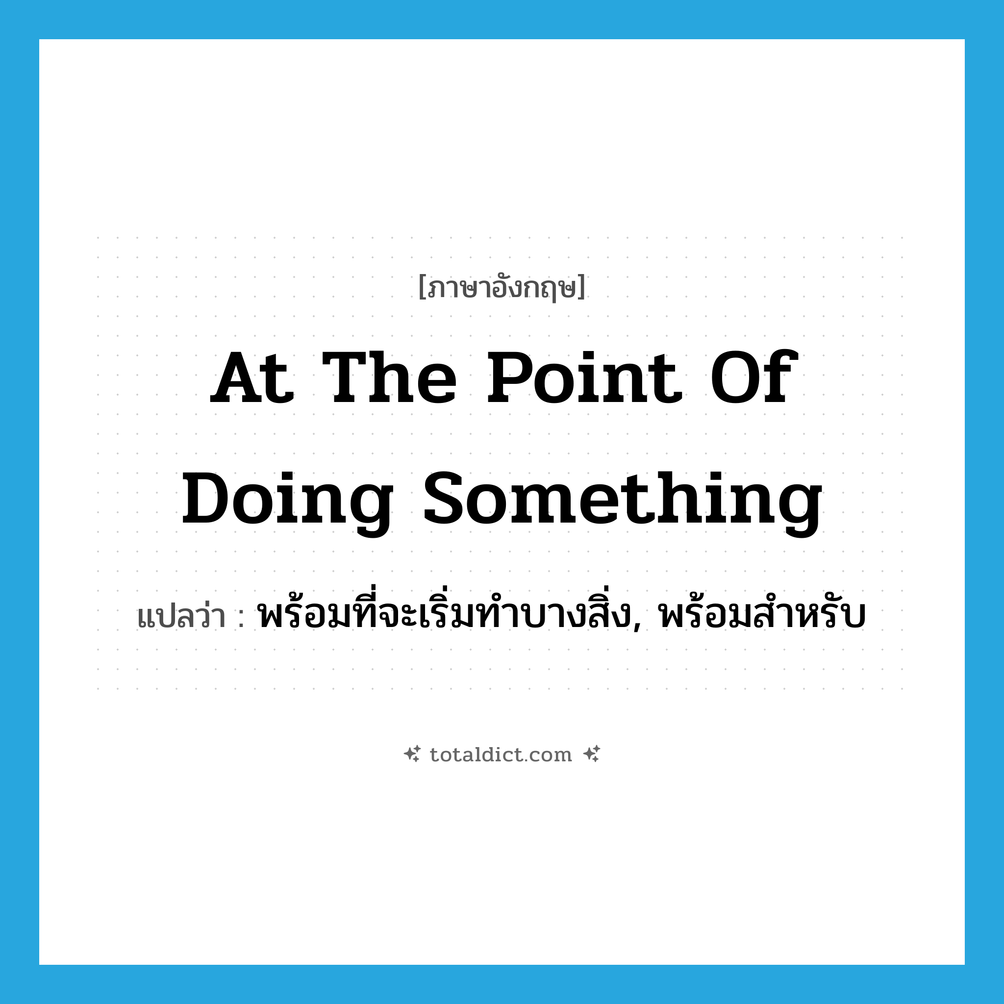 at the point of doing something แปลว่า?, คำศัพท์ภาษาอังกฤษ at the point of doing something แปลว่า พร้อมที่จะเริ่มทำบางสิ่ง, พร้อมสำหรับ ประเภท IDM หมวด IDM