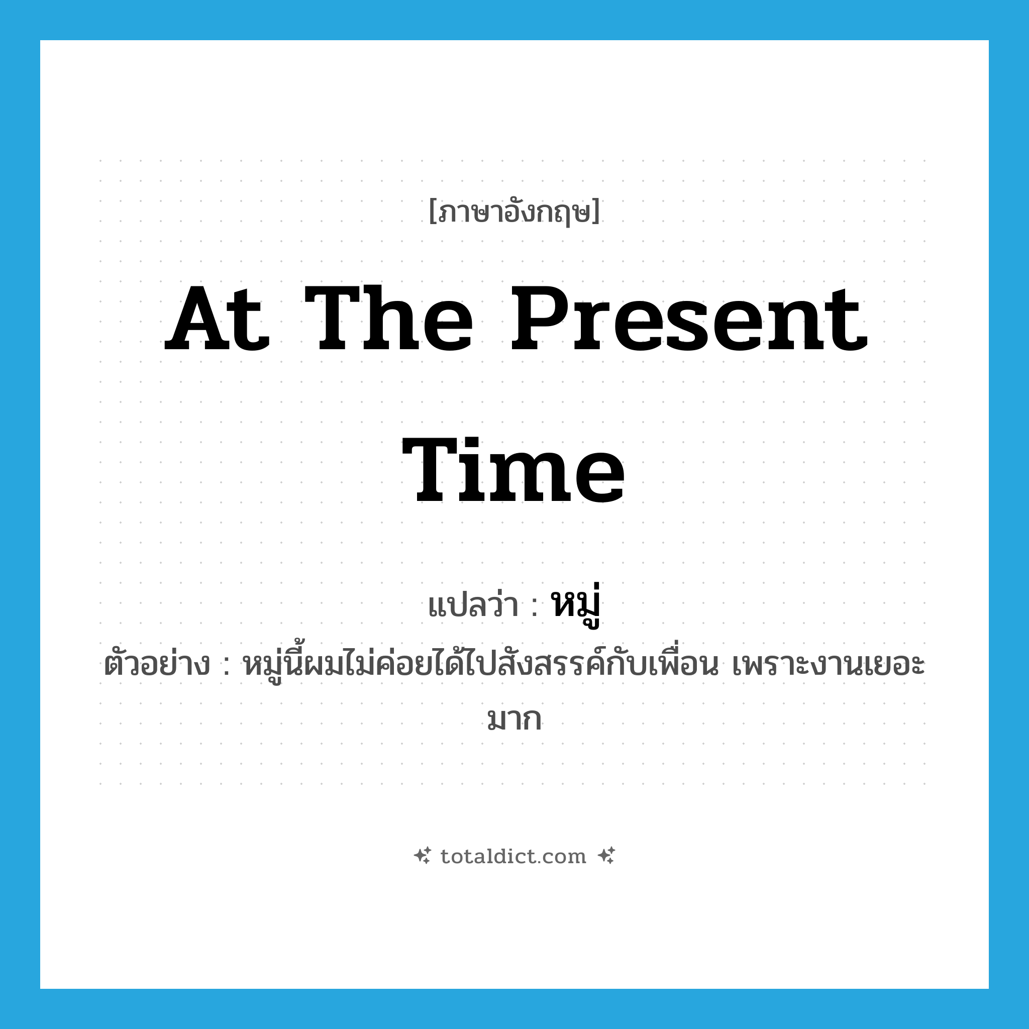 หมู่ ภาษาอังกฤษ?, คำศัพท์ภาษาอังกฤษ หมู่ แปลว่า at the present time ประเภท N ตัวอย่าง หมู่นี้ผมไม่ค่อยได้ไปสังสรรค์กับเพื่อน เพราะงานเยอะมาก หมวด N