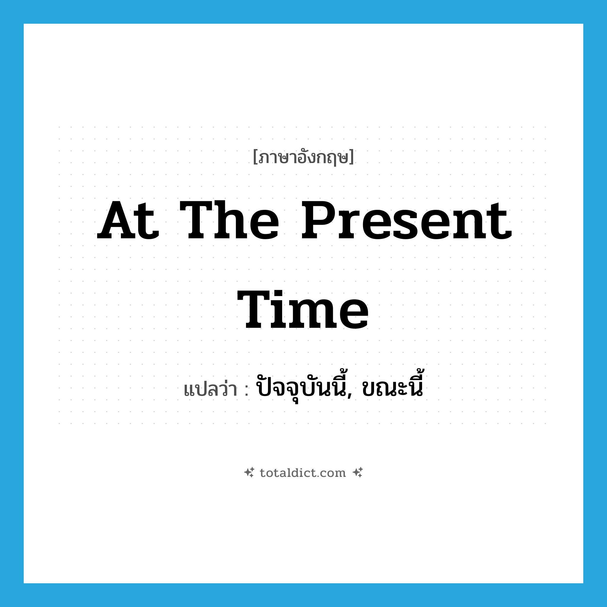 at the present time แปลว่า?, คำศัพท์ภาษาอังกฤษ at the present time แปลว่า ปัจจุบันนี้, ขณะนี้ ประเภท IDM หมวด IDM