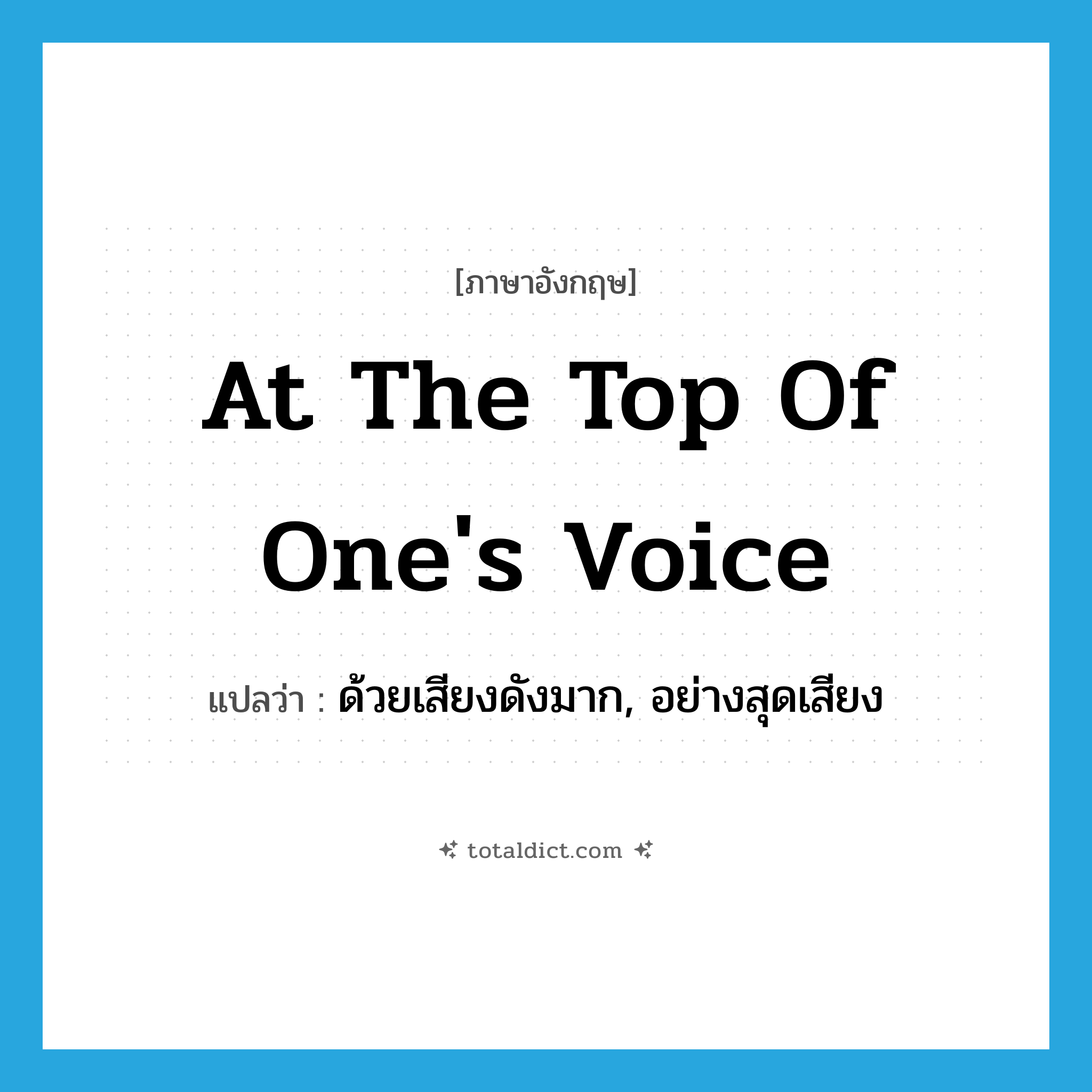 at the top of one&#39;s voice แปลว่า?, คำศัพท์ภาษาอังกฤษ at the top of one&#39;s voice แปลว่า ด้วยเสียงดังมาก, อย่างสุดเสียง ประเภท IDM หมวด IDM