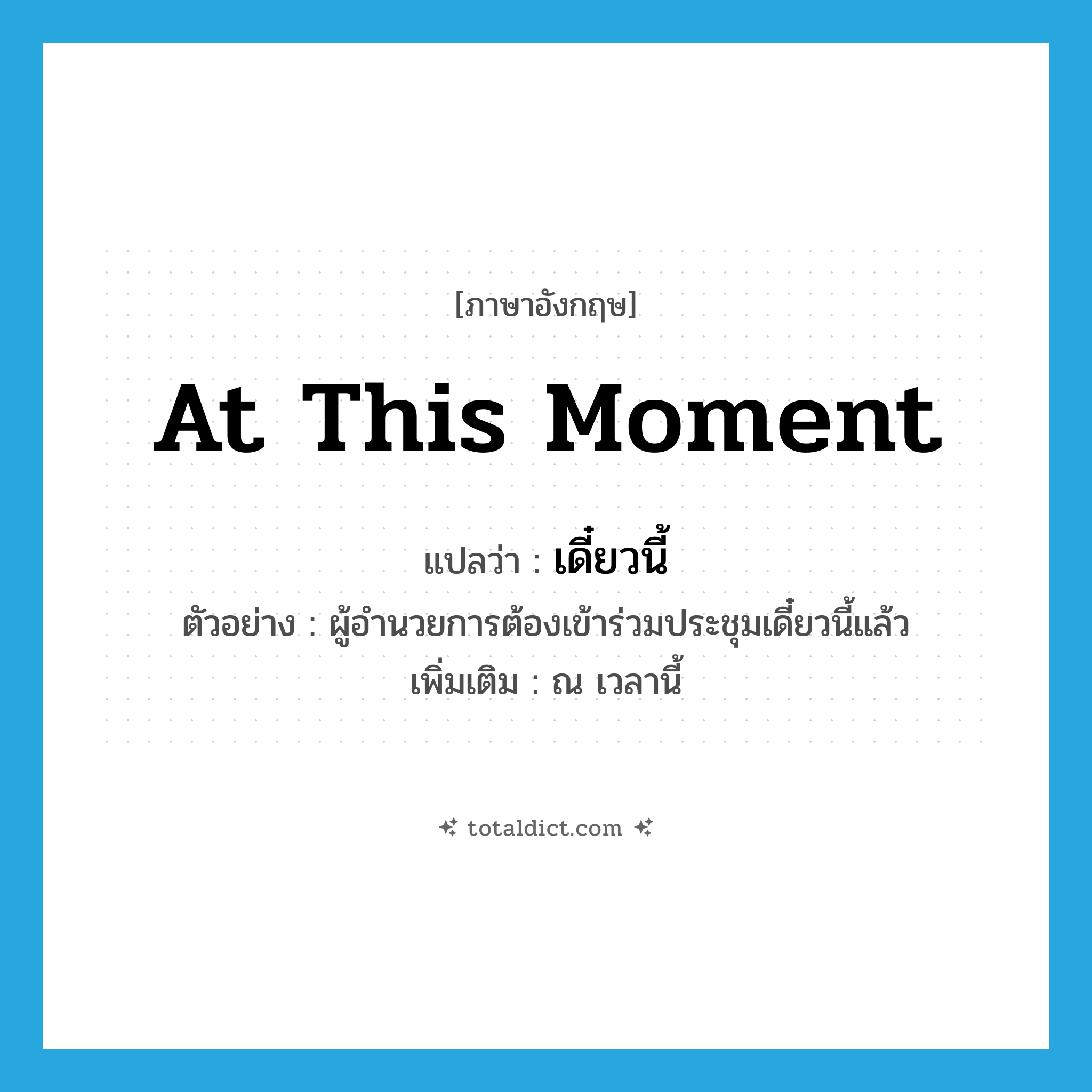 at this moment แปลว่า?, คำศัพท์ภาษาอังกฤษ at this moment แปลว่า เดี๋ยวนี้ ประเภท ADV ตัวอย่าง ผู้อำนวยการต้องเข้าร่วมประชุมเดี๋ยวนี้แล้ว เพิ่มเติม ณ เวลานี้ หมวด ADV