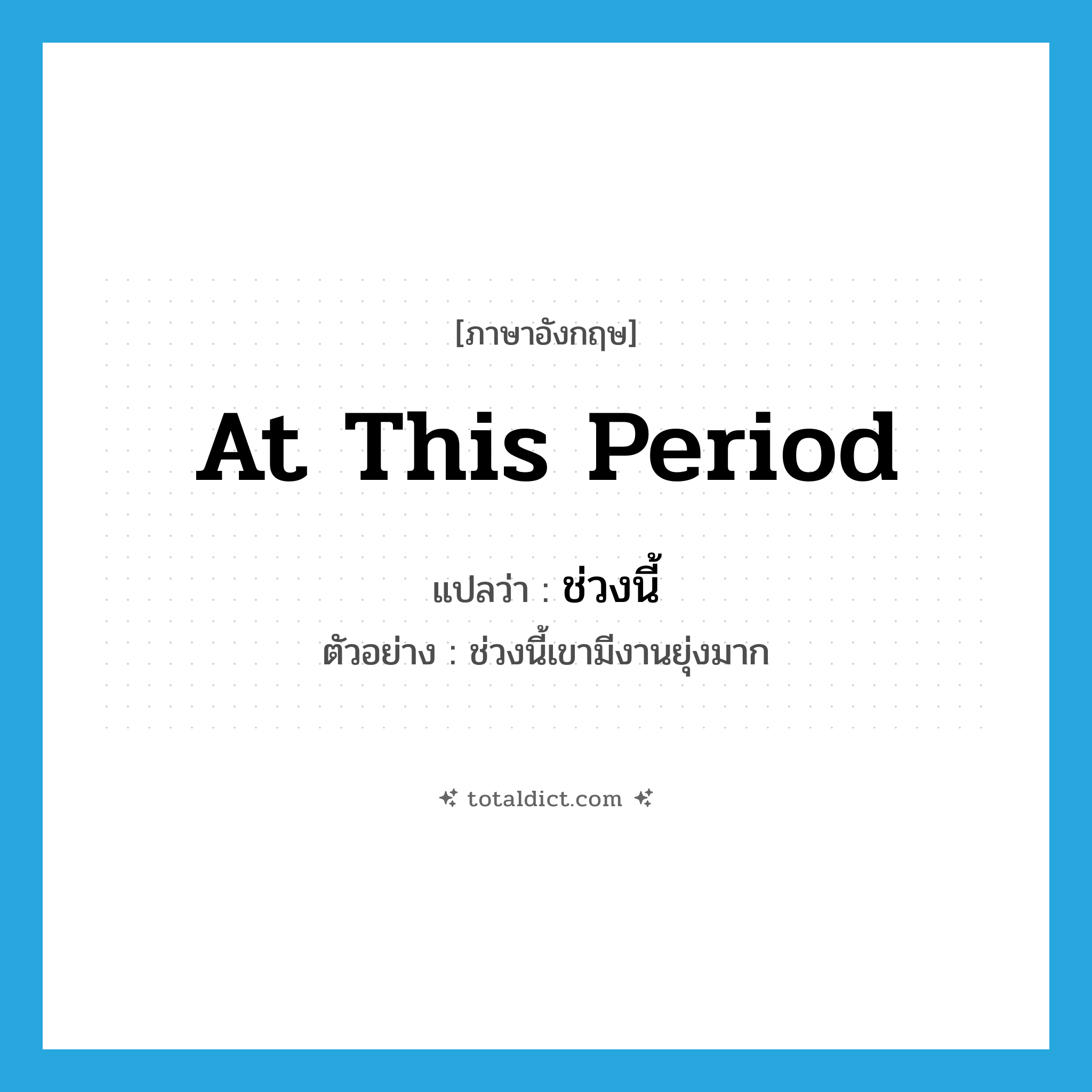at this period แปลว่า?, คำศัพท์ภาษาอังกฤษ at this period แปลว่า ช่วงนี้ ประเภท ADV ตัวอย่าง ช่วงนี้เขามีงานยุ่งมาก หมวด ADV