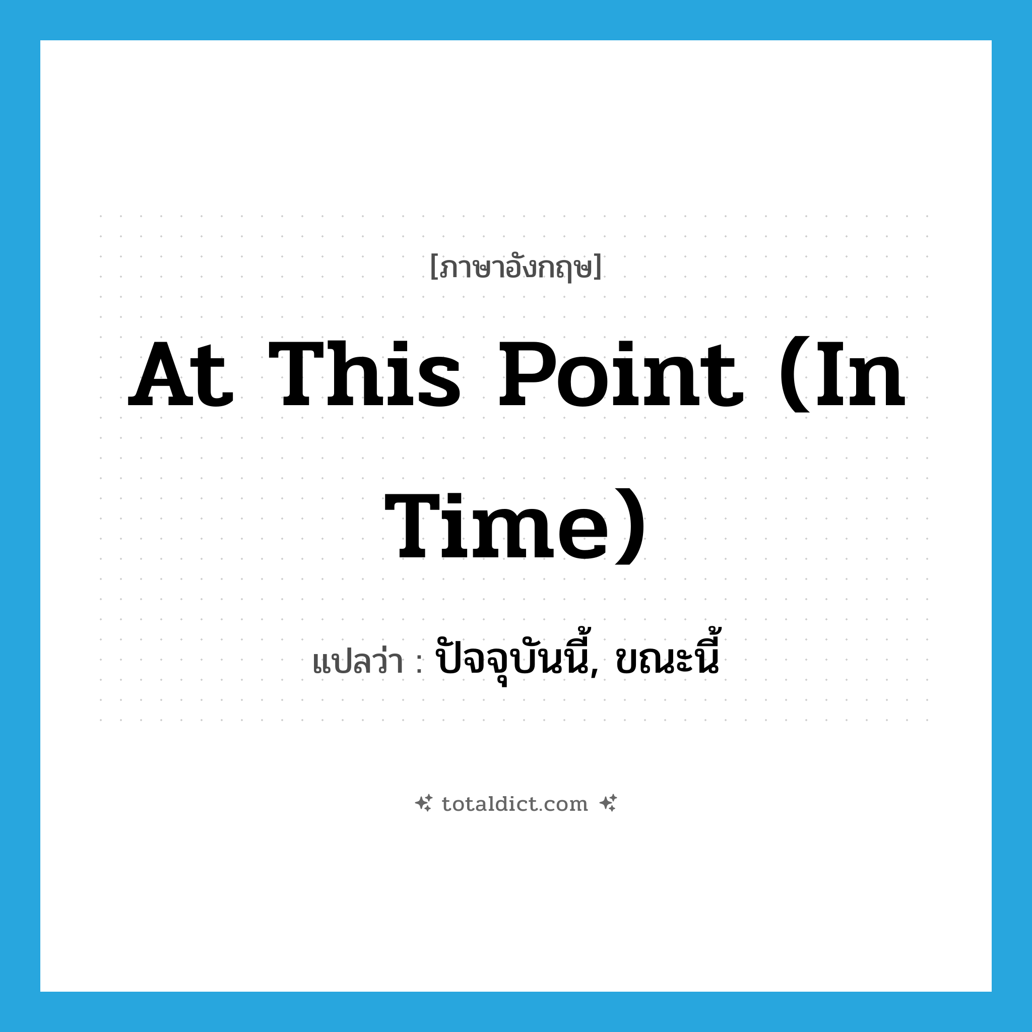 at this point (in time) แปลว่า?, คำศัพท์ภาษาอังกฤษ at this point (in time) แปลว่า ปัจจุบันนี้, ขณะนี้ ประเภท IDM หมวด IDM