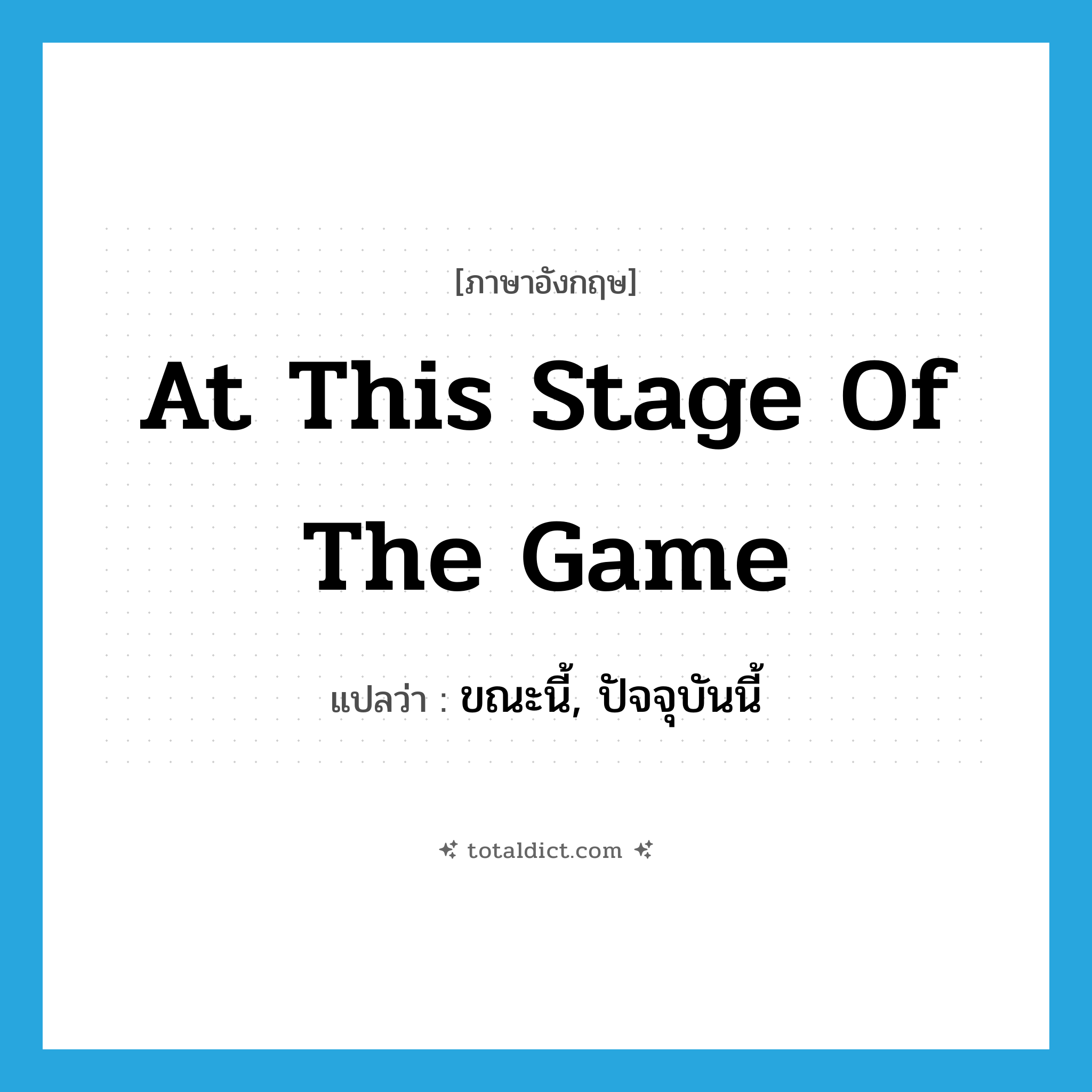 at this stage of the game แปลว่า?, คำศัพท์ภาษาอังกฤษ at this stage of the game แปลว่า ขณะนี้, ปัจจุบันนี้ ประเภท IDM หมวด IDM
