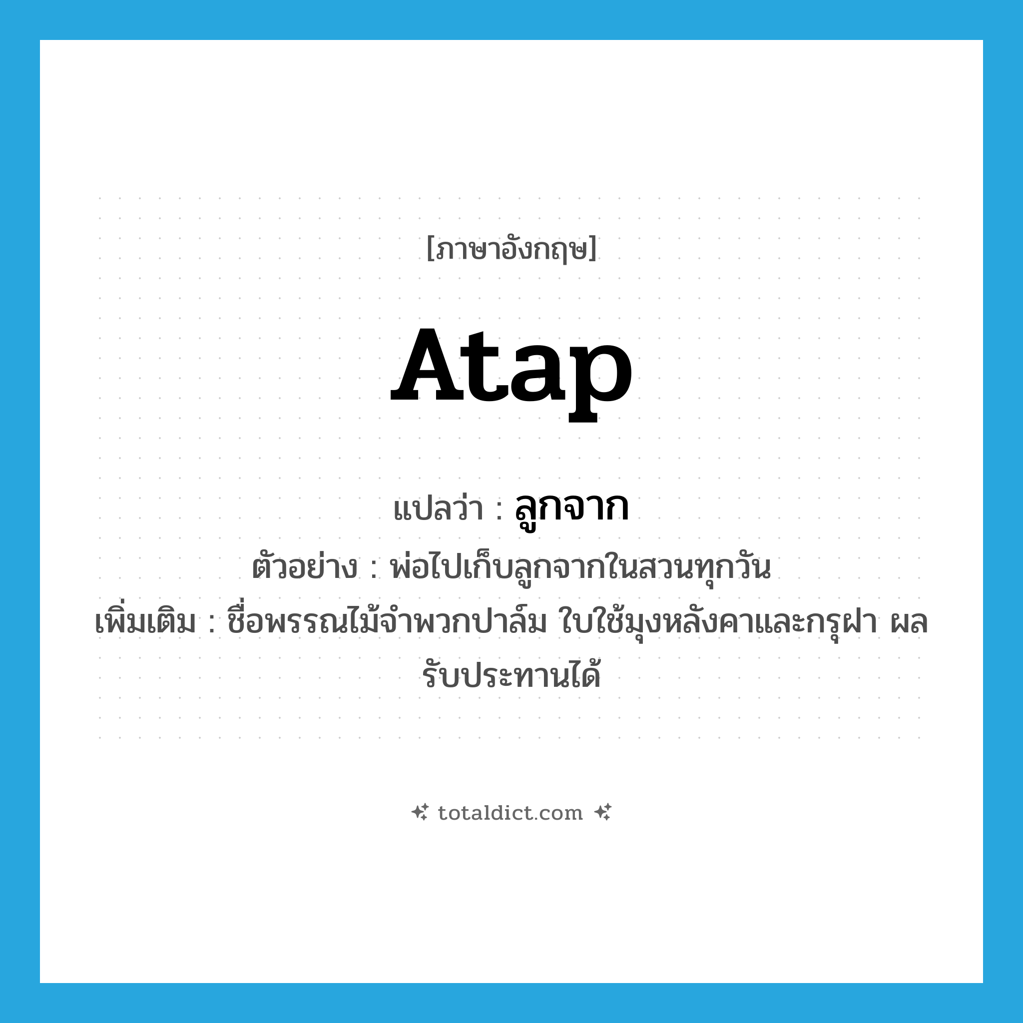 atap แปลว่า?, คำศัพท์ภาษาอังกฤษ atap แปลว่า ลูกจาก ประเภท N ตัวอย่าง พ่อไปเก็บลูกจากในสวนทุกวัน เพิ่มเติม ชื่อพรรณไม้จำพวกปาล์ม ใบใช้มุงหลังคาและกรุฝา ผลรับประทานได้ หมวด N