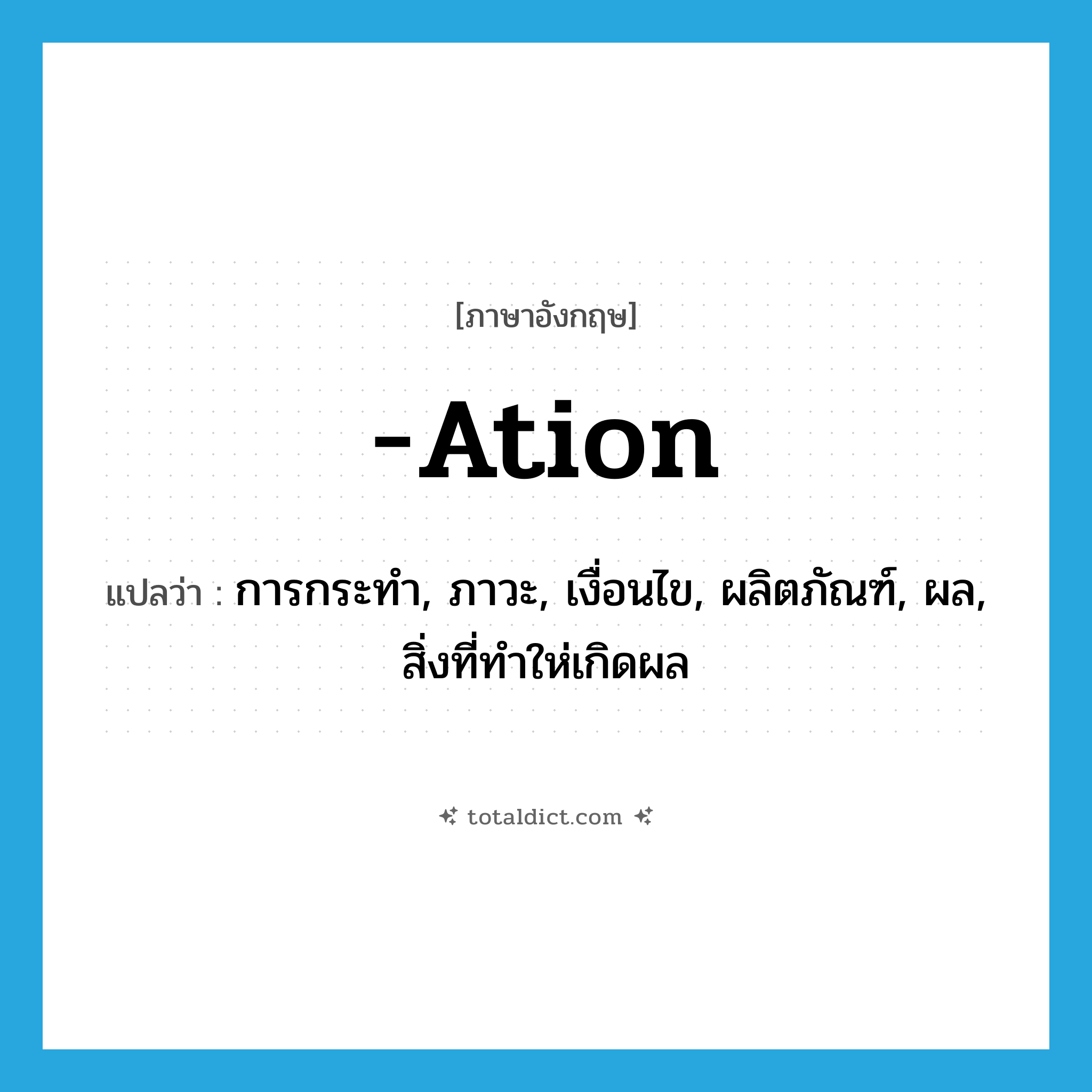 -ation แปลว่า?, คำศัพท์ภาษาอังกฤษ -ation แปลว่า การกระทำ, ภาวะ, เงื่อนไข, ผลิตภัณฑ์, ผล, สิ่งที่ทำให่เกิดผล ประเภท SUF หมวด SUF