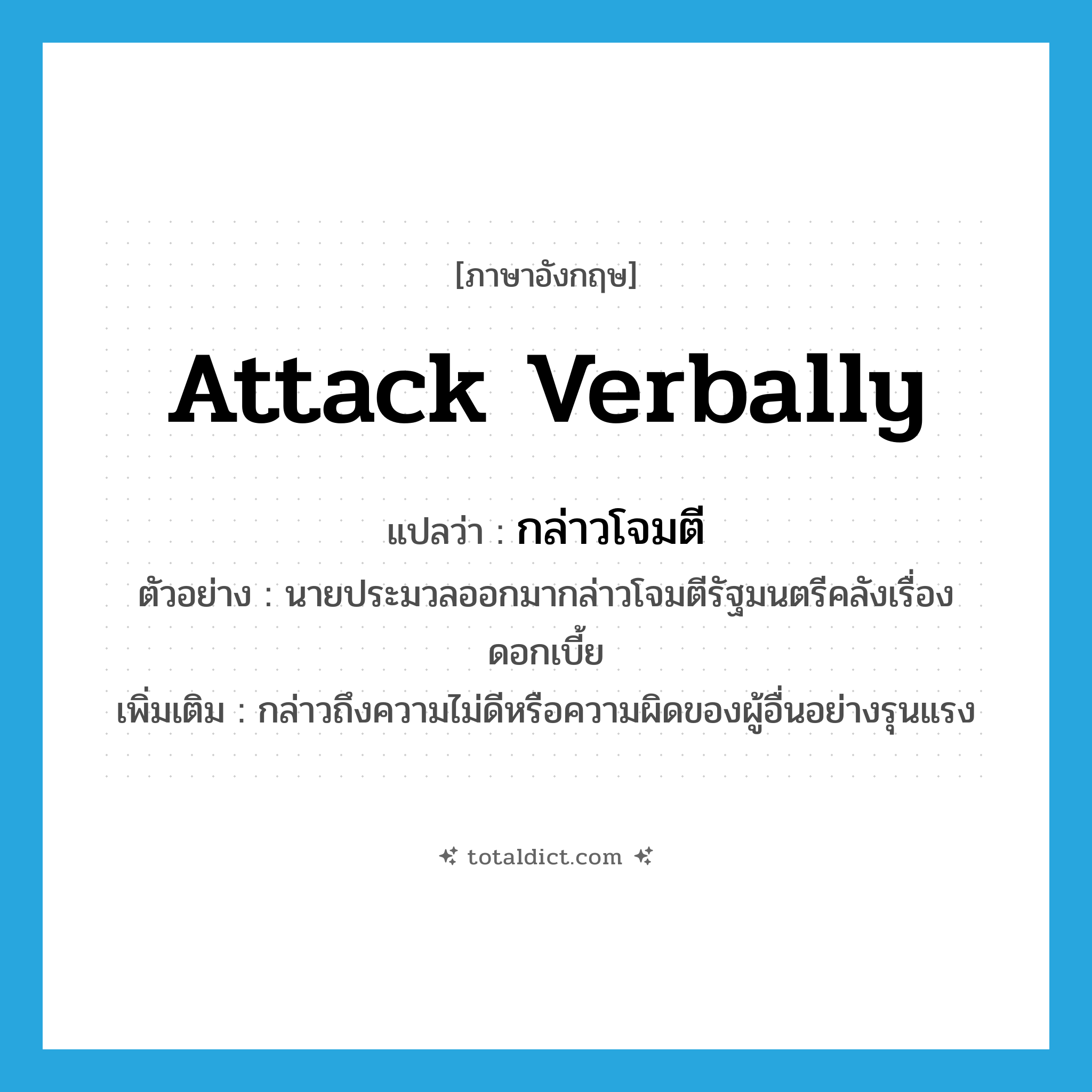 กล่าวโจมตี ภาษาอังกฤษ?, คำศัพท์ภาษาอังกฤษ กล่าวโจมตี แปลว่า attack verbally ประเภท V ตัวอย่าง นายประมวลออกมากล่าวโจมตีรัฐมนตรีคลังเรื่องดอกเบี้ย เพิ่มเติม กล่าวถึงความไม่ดีหรือความผิดของผู้อื่นอย่างรุนแรง หมวด V