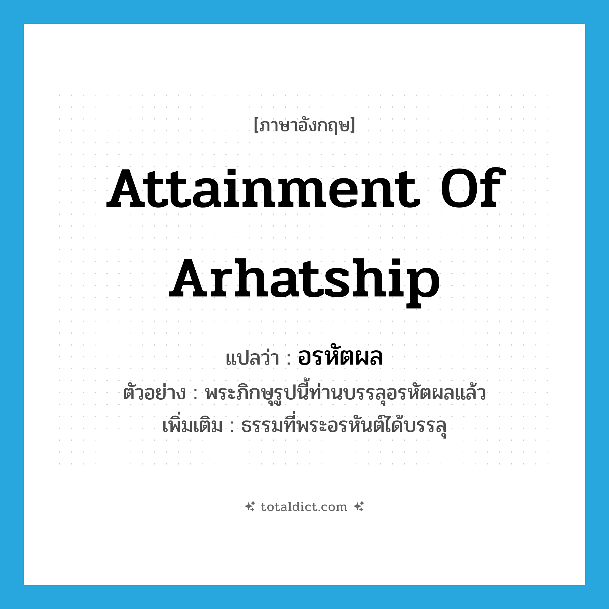 attainment of Arhatship แปลว่า?, คำศัพท์ภาษาอังกฤษ attainment of Arhatship แปลว่า อรหัตผล ประเภท N ตัวอย่าง พระภิกษุรูปนี้ท่านบรรลุอรหัตผลแล้ว เพิ่มเติม ธรรมที่พระอรหันต์ได้บรรลุ หมวด N