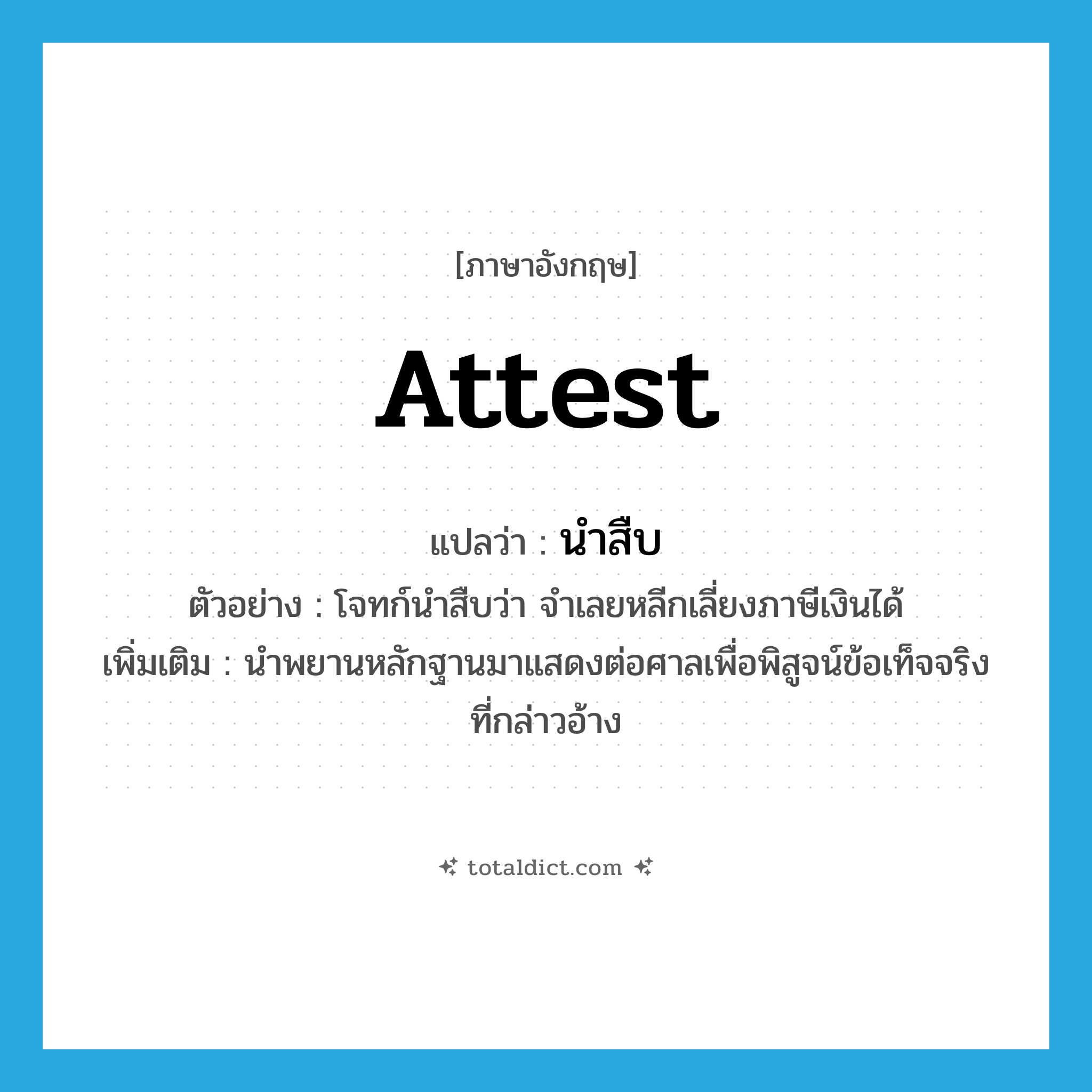 attest แปลว่า?, คำศัพท์ภาษาอังกฤษ attest แปลว่า นำสืบ ประเภท V ตัวอย่าง โจทก์นำสืบว่า จำเลยหลีกเลี่ยงภาษีเงินได้ เพิ่มเติม นำพยานหลักฐานมาแสดงต่อศาลเพื่อพิสูจน์ข้อเท็จจริงที่กล่าวอ้าง หมวด V