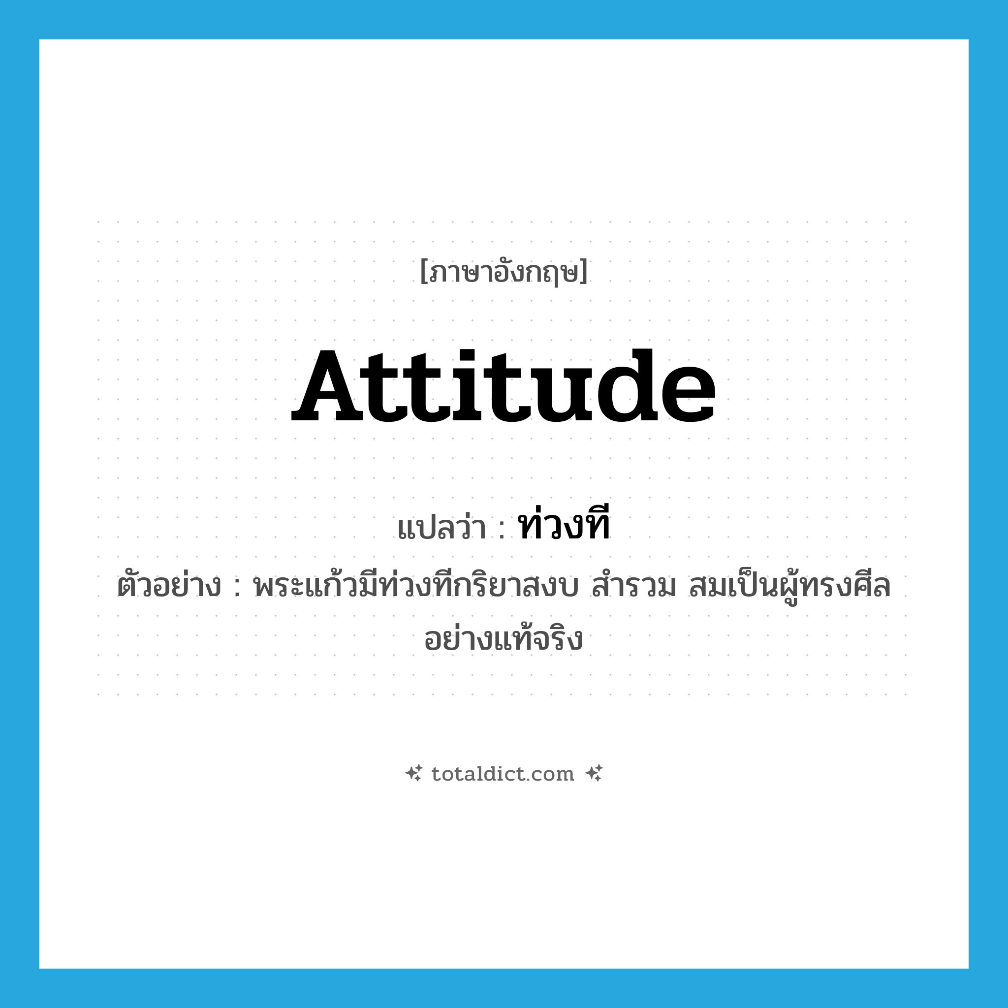 attitude แปลว่า?, คำศัพท์ภาษาอังกฤษ attitude แปลว่า ท่วงที ประเภท N ตัวอย่าง พระแก้วมีท่วงทีกริยาสงบ สำรวม สมเป็นผู้ทรงศีลอย่างแท้จริง หมวด N