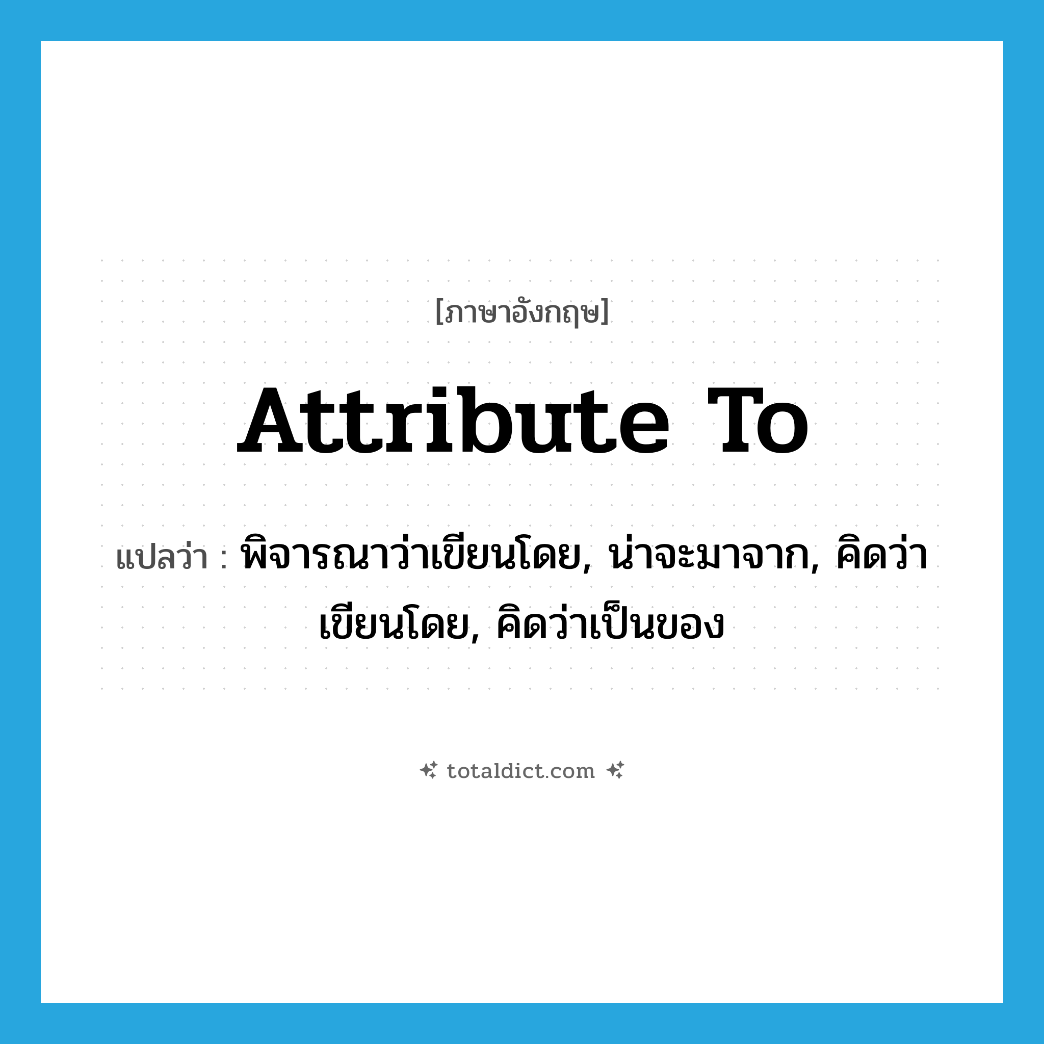 attribute to แปลว่า?, คำศัพท์ภาษาอังกฤษ attribute to แปลว่า พิจารณาว่าเขียนโดย, น่าจะมาจาก, คิดว่าเขียนโดย, คิดว่าเป็นของ ประเภท PHRV หมวด PHRV