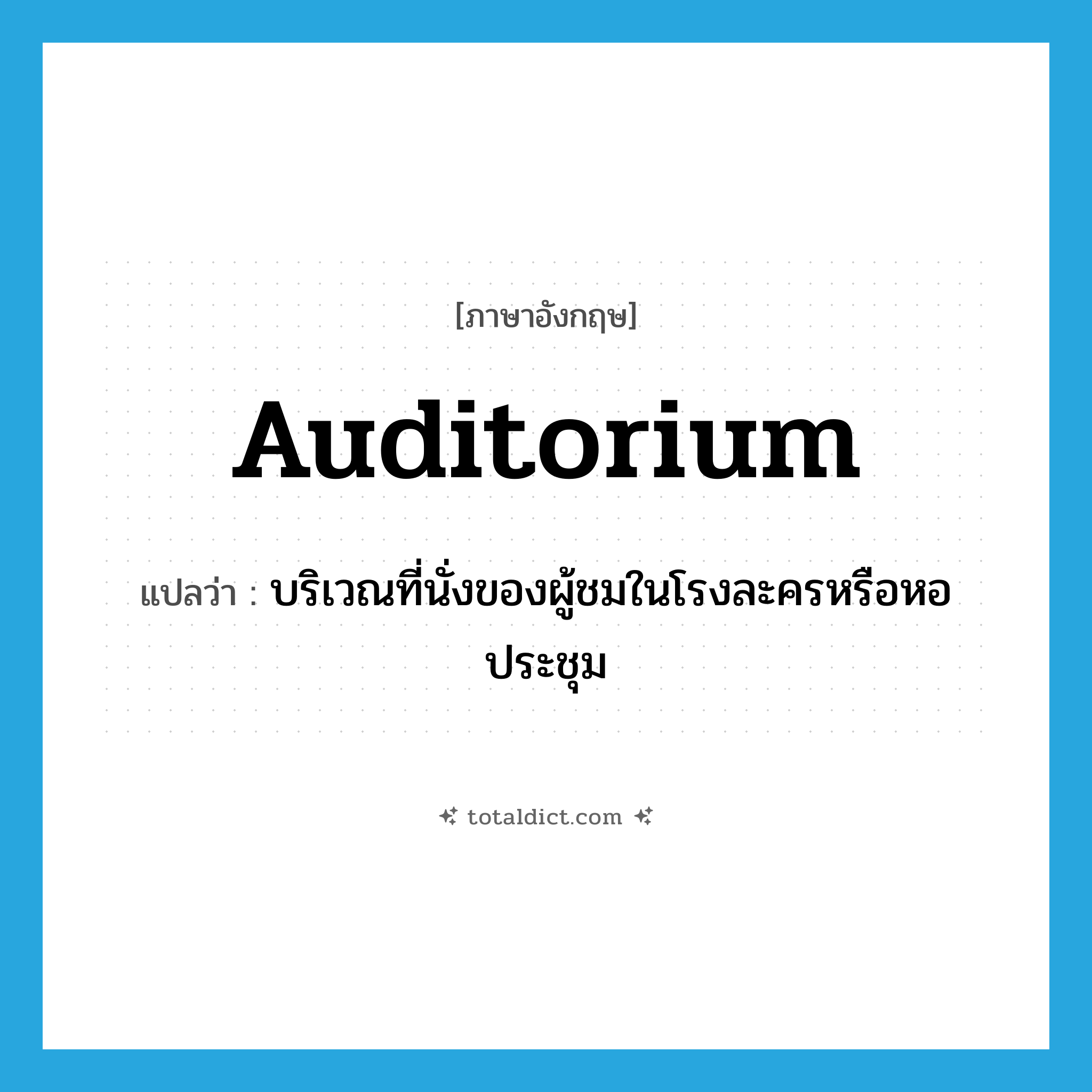 auditorium แปลว่า?, คำศัพท์ภาษาอังกฤษ auditorium แปลว่า บริเวณที่นั่งของผู้ชมในโรงละครหรือหอประชุม ประเภท N หมวด N
