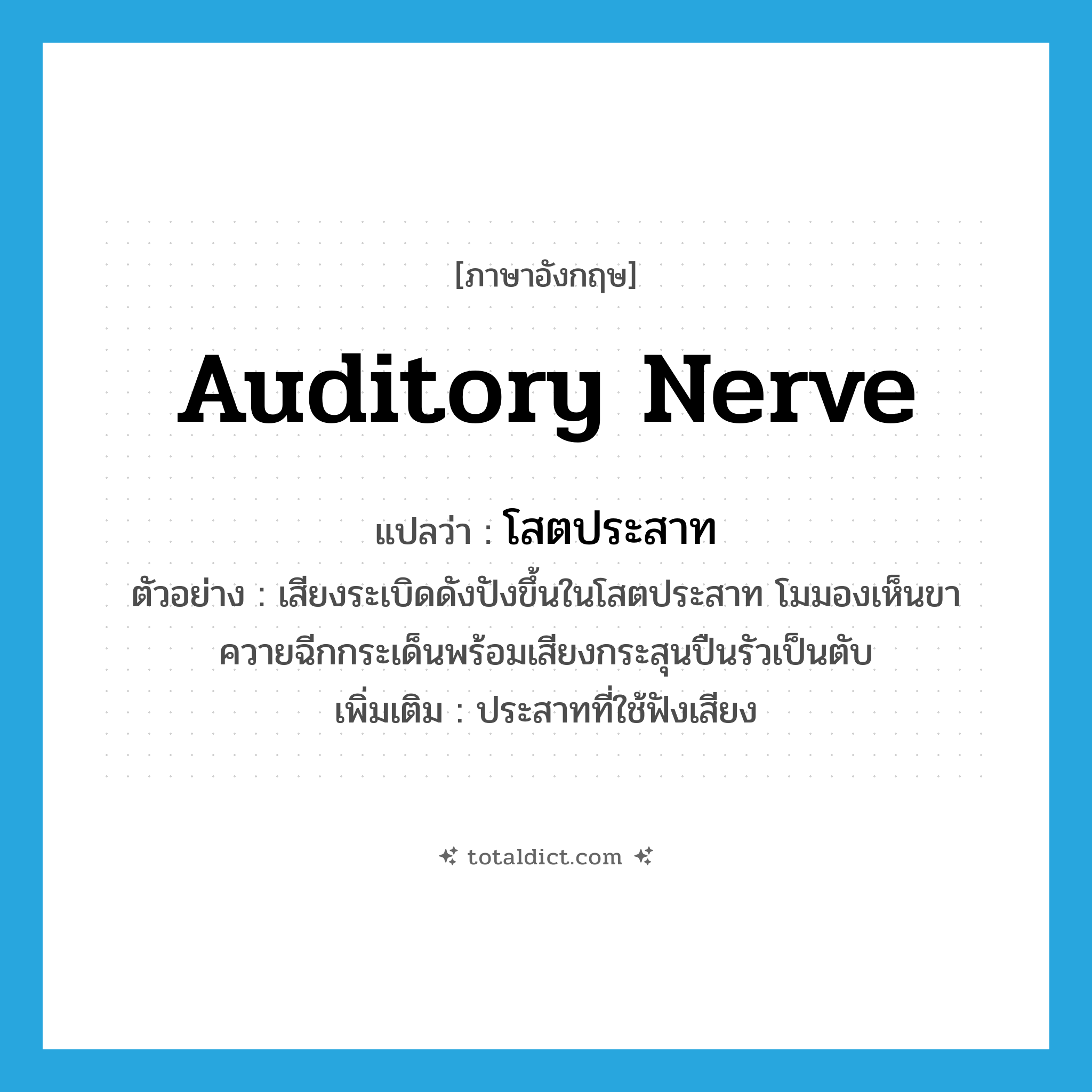 auditory nerve แปลว่า?, คำศัพท์ภาษาอังกฤษ auditory nerve แปลว่า โสตประสาท ประเภท N ตัวอย่าง เสียงระเบิดดังปังขึ้นในโสตประสาท โมมองเห็นขาควายฉีกกระเด็นพร้อมเสียงกระสุนปืนรัวเป็นตับ เพิ่มเติม ประสาทที่ใช้ฟังเสียง หมวด N
