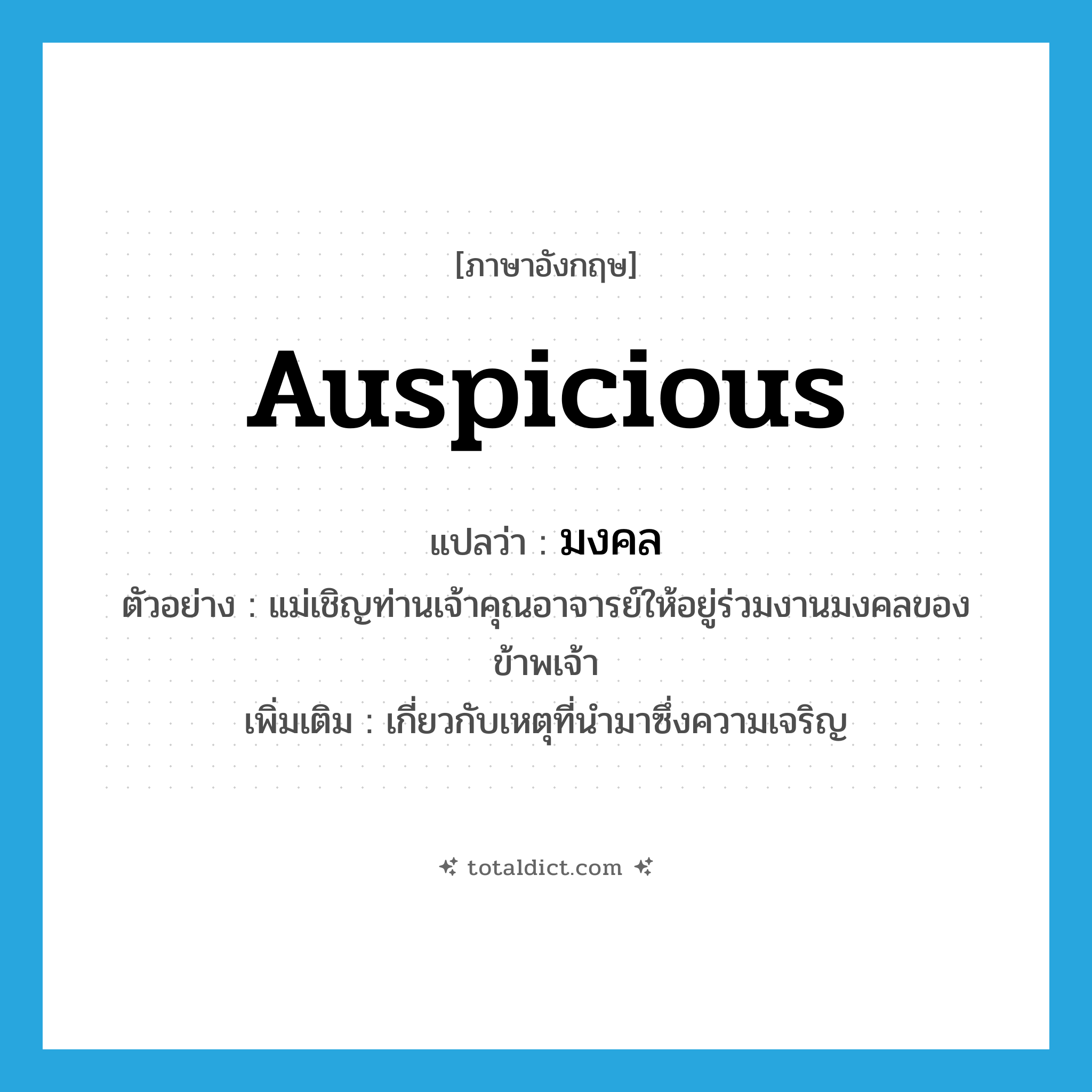 auspicious แปลว่า?, คำศัพท์ภาษาอังกฤษ auspicious แปลว่า มงคล ประเภท ADJ ตัวอย่าง แม่เชิญท่านเจ้าคุณอาจารย์ให้อยู่ร่วมงานมงคลของข้าพเจ้า เพิ่มเติม เกี่ยวกับเหตุที่นำมาซึ่งความเจริญ หมวด ADJ